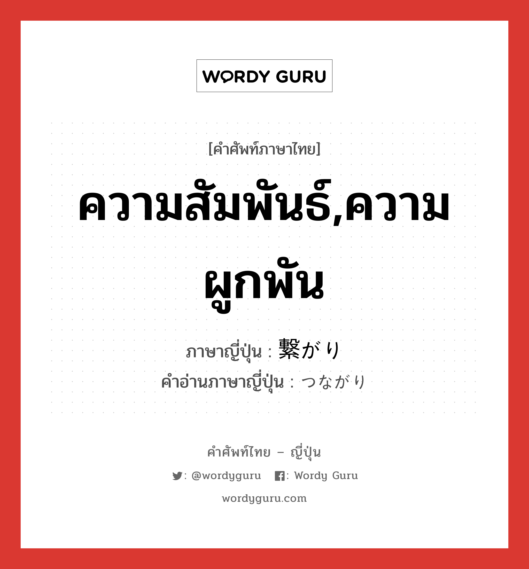 ความสัมพันธ์,ความผูกพัน ภาษาญี่ปุ่นคืออะไร, คำศัพท์ภาษาไทย - ญี่ปุ่น ความสัมพันธ์,ความผูกพัน ภาษาญี่ปุ่น 繋がり คำอ่านภาษาญี่ปุ่น つながり หมวด n หมวด n