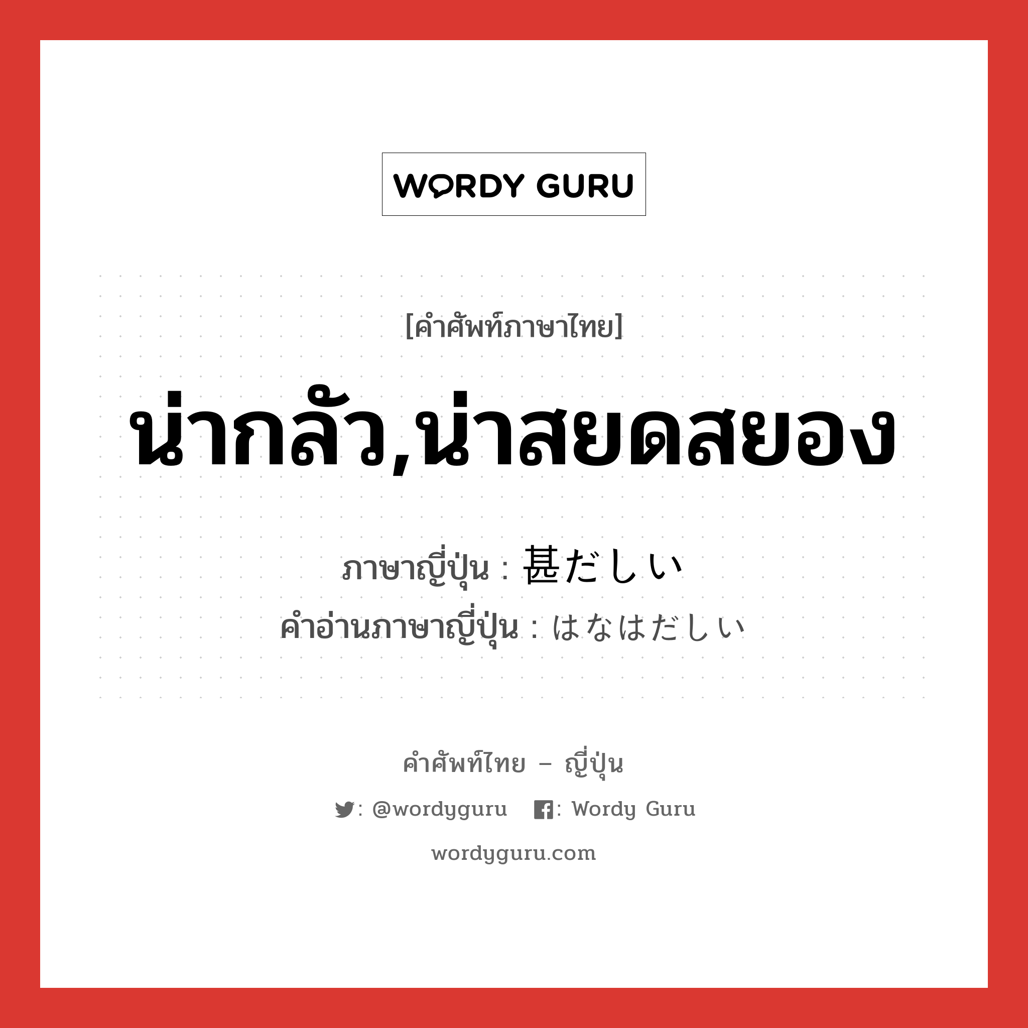 น่ากลัว,น่าสยดสยอง ภาษาญี่ปุ่นคืออะไร, คำศัพท์ภาษาไทย - ญี่ปุ่น น่ากลัว,น่าสยดสยอง ภาษาญี่ปุ่น 甚だしい คำอ่านภาษาญี่ปุ่น はなはだしい หมวด adj-i หมวด adj-i