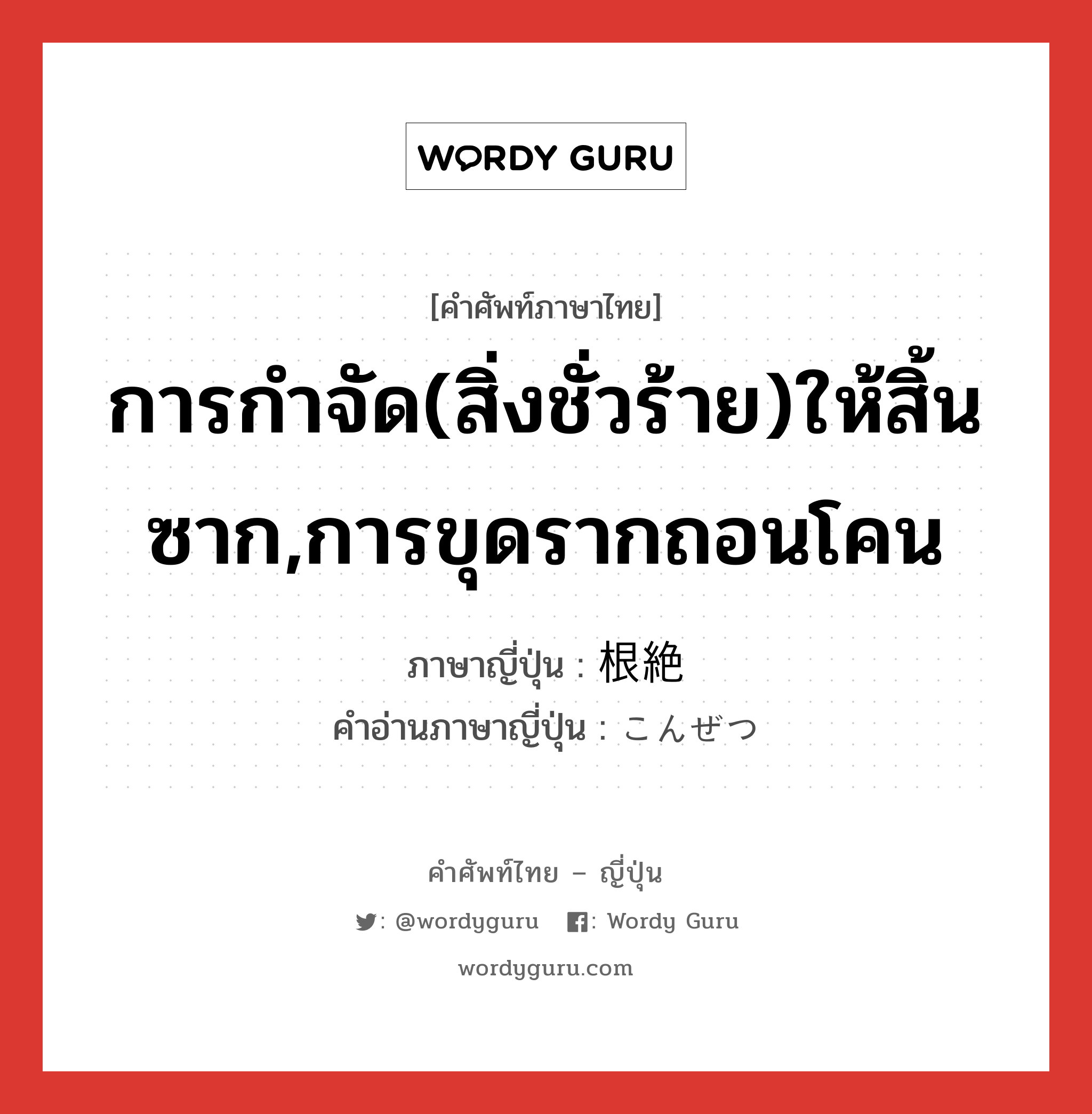 การกำจัด(สิ่งชั่วร้าย)ให้สิ้นซาก,การขุดรากถอนโคน ภาษาญี่ปุ่นคืออะไร, คำศัพท์ภาษาไทย - ญี่ปุ่น การกำจัด(สิ่งชั่วร้าย)ให้สิ้นซาก,การขุดรากถอนโคน ภาษาญี่ปุ่น 根絶 คำอ่านภาษาญี่ปุ่น こんぜつ หมวด n หมวด n