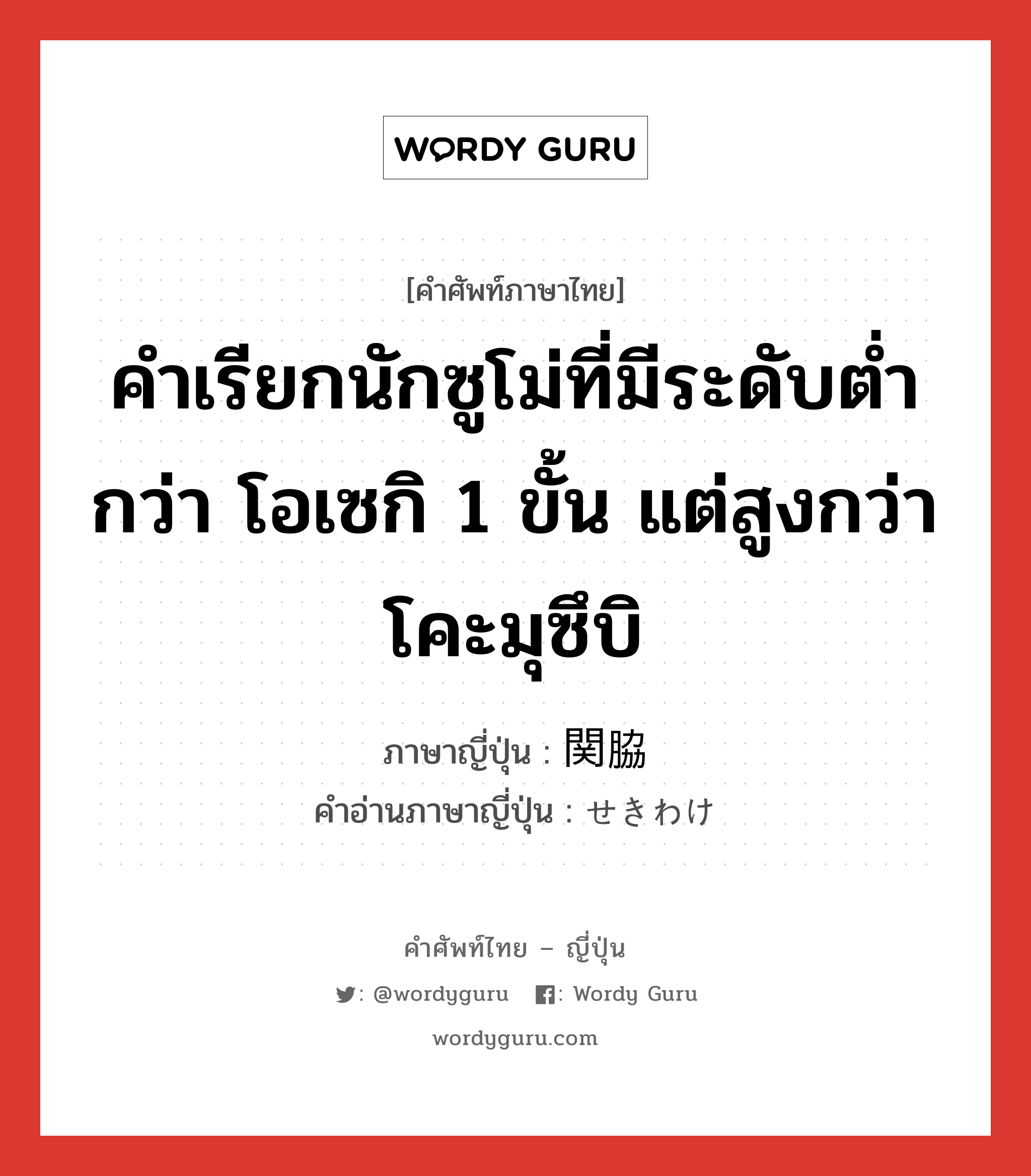 คำเรียกนักซูโม่ที่มีระดับต่ำกว่า โอเซกิ 1 ขั้น แต่สูงกว่าโคะมุซึบิ ภาษาญี่ปุ่นคืออะไร, คำศัพท์ภาษาไทย - ญี่ปุ่น คำเรียกนักซูโม่ที่มีระดับต่ำกว่า โอเซกิ 1 ขั้น แต่สูงกว่าโคะมุซึบิ ภาษาญี่ปุ่น 関脇 คำอ่านภาษาญี่ปุ่น せきわけ หมวด n หมวด n