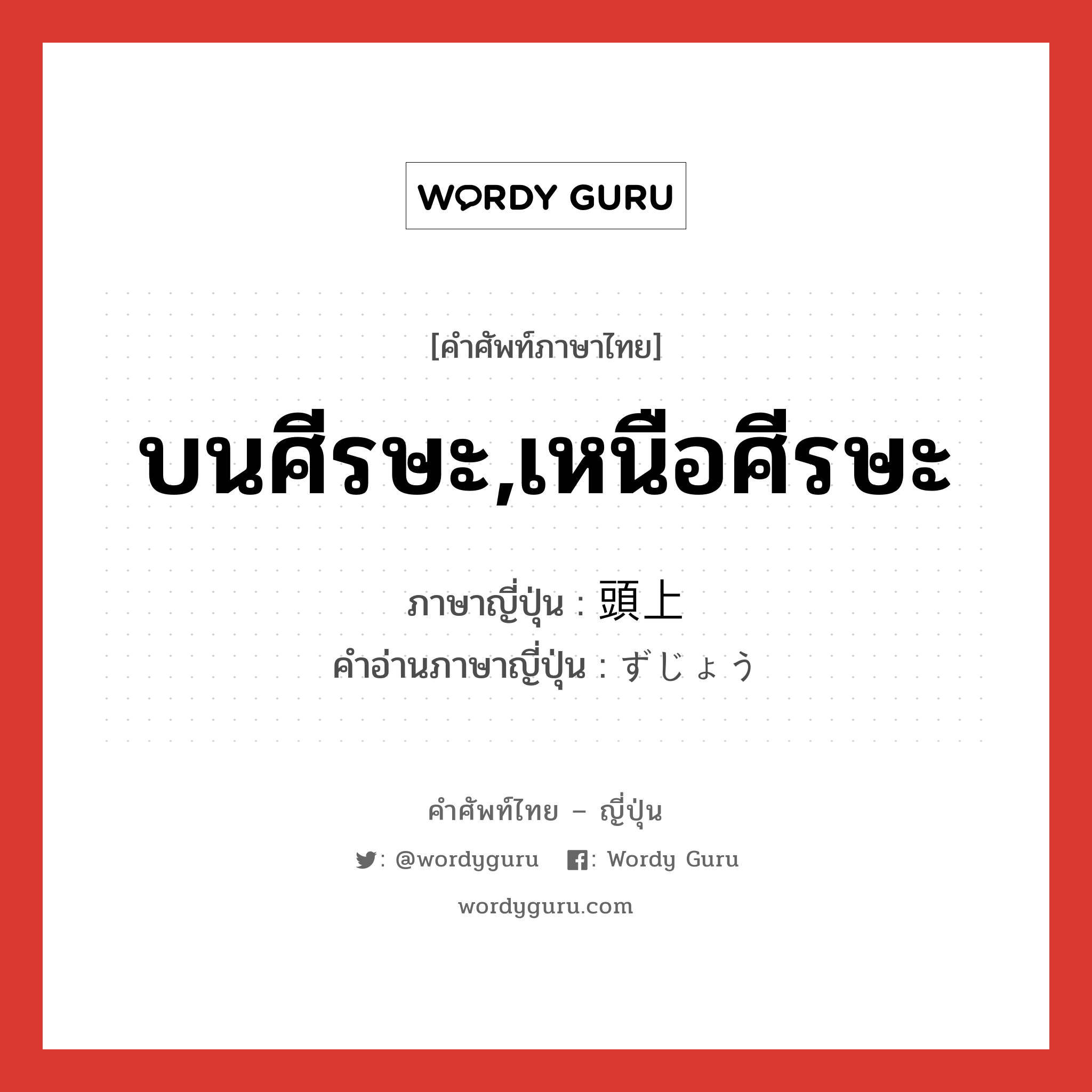 บนศีรษะ,เหนือศีรษะ ภาษาญี่ปุ่นคืออะไร, คำศัพท์ภาษาไทย - ญี่ปุ่น บนศีรษะ,เหนือศีรษะ ภาษาญี่ปุ่น 頭上 คำอ่านภาษาญี่ปุ่น ずじょう หมวด n หมวด n