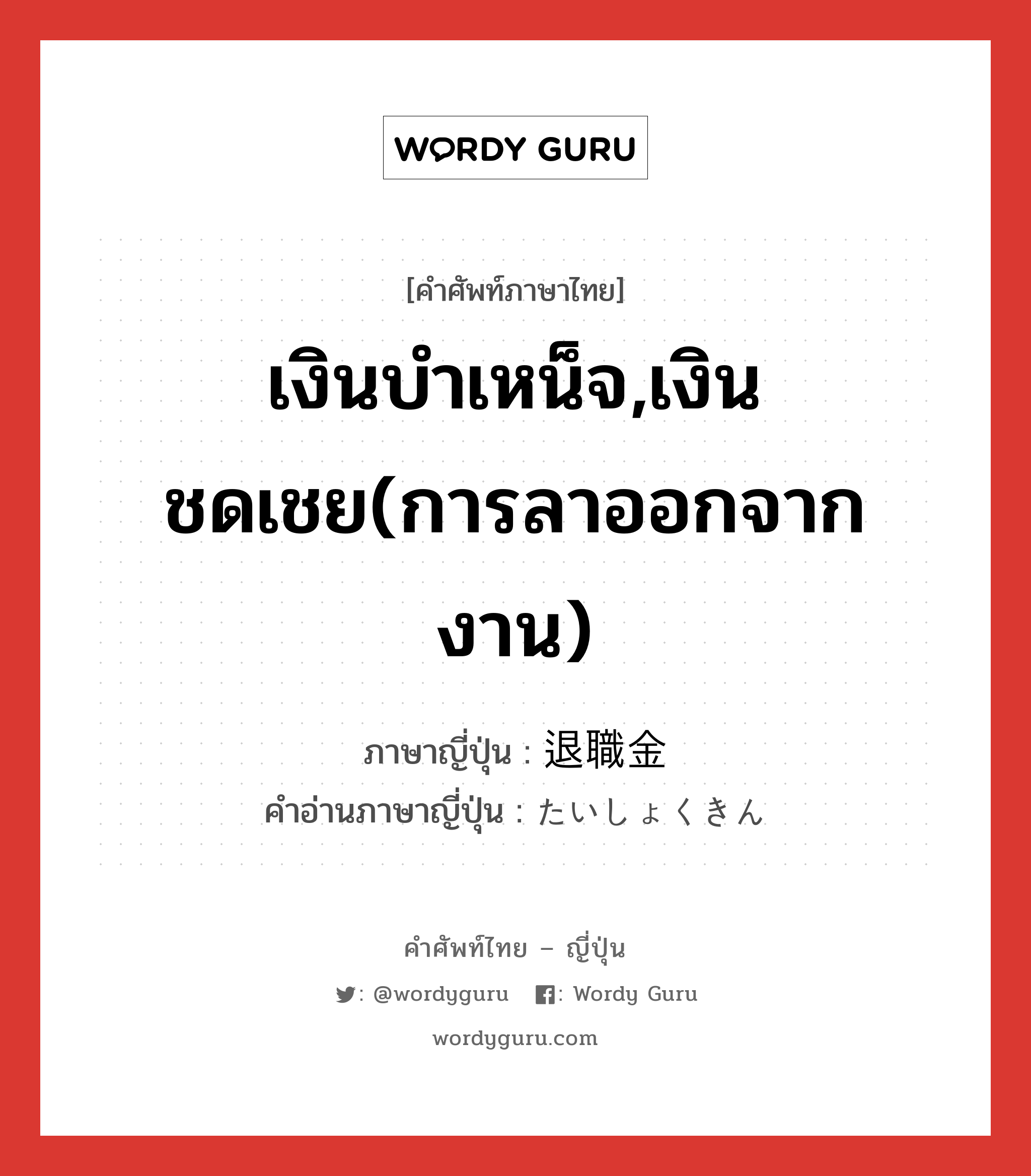 เงินบำเหน็จ,เงินชดเชย(การลาออกจากงาน) ภาษาญี่ปุ่นคืออะไร, คำศัพท์ภาษาไทย - ญี่ปุ่น เงินบำเหน็จ,เงินชดเชย(การลาออกจากงาน) ภาษาญี่ปุ่น 退職金 คำอ่านภาษาญี่ปุ่น たいしょくきん หมวด n หมวด n