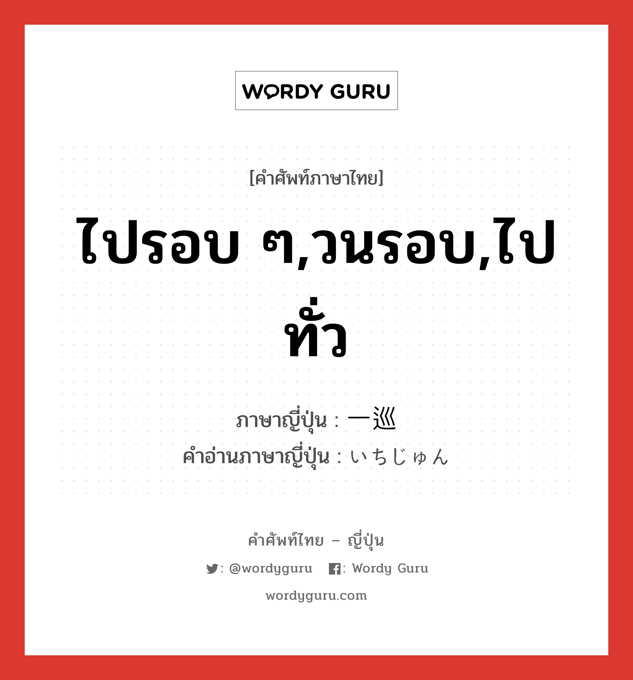 ไปรอบ ๆ,วนรอบ,ไปทั่ว ภาษาญี่ปุ่นคืออะไร, คำศัพท์ภาษาไทย - ญี่ปุ่น ไปรอบ ๆ,วนรอบ,ไปทั่ว ภาษาญี่ปุ่น 一巡 คำอ่านภาษาญี่ปุ่น いちじゅん หมวด n หมวด n