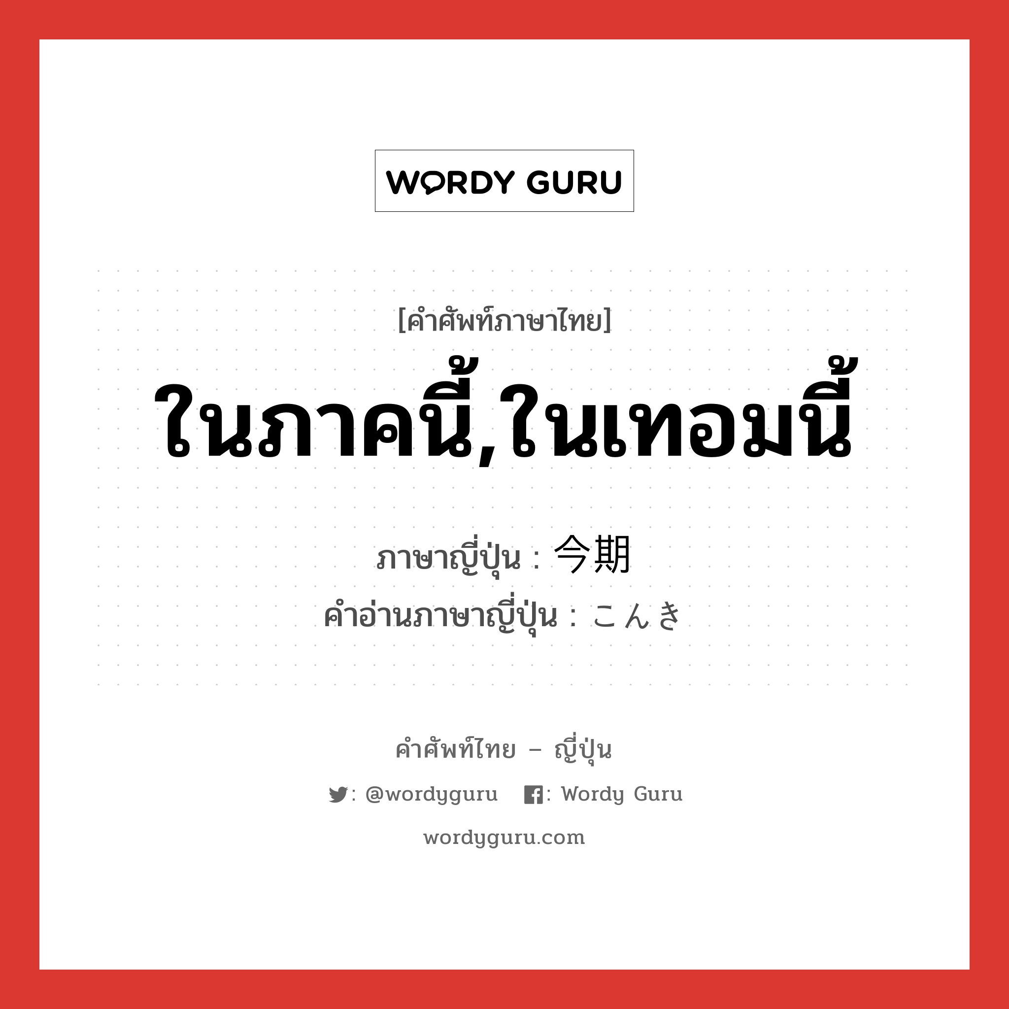 ในภาคนี้,ในเทอมนี้ ภาษาญี่ปุ่นคืออะไร, คำศัพท์ภาษาไทย - ญี่ปุ่น ในภาคนี้,ในเทอมนี้ ภาษาญี่ปุ่น 今期 คำอ่านภาษาญี่ปุ่น こんき หมวด n-adv หมวด n-adv