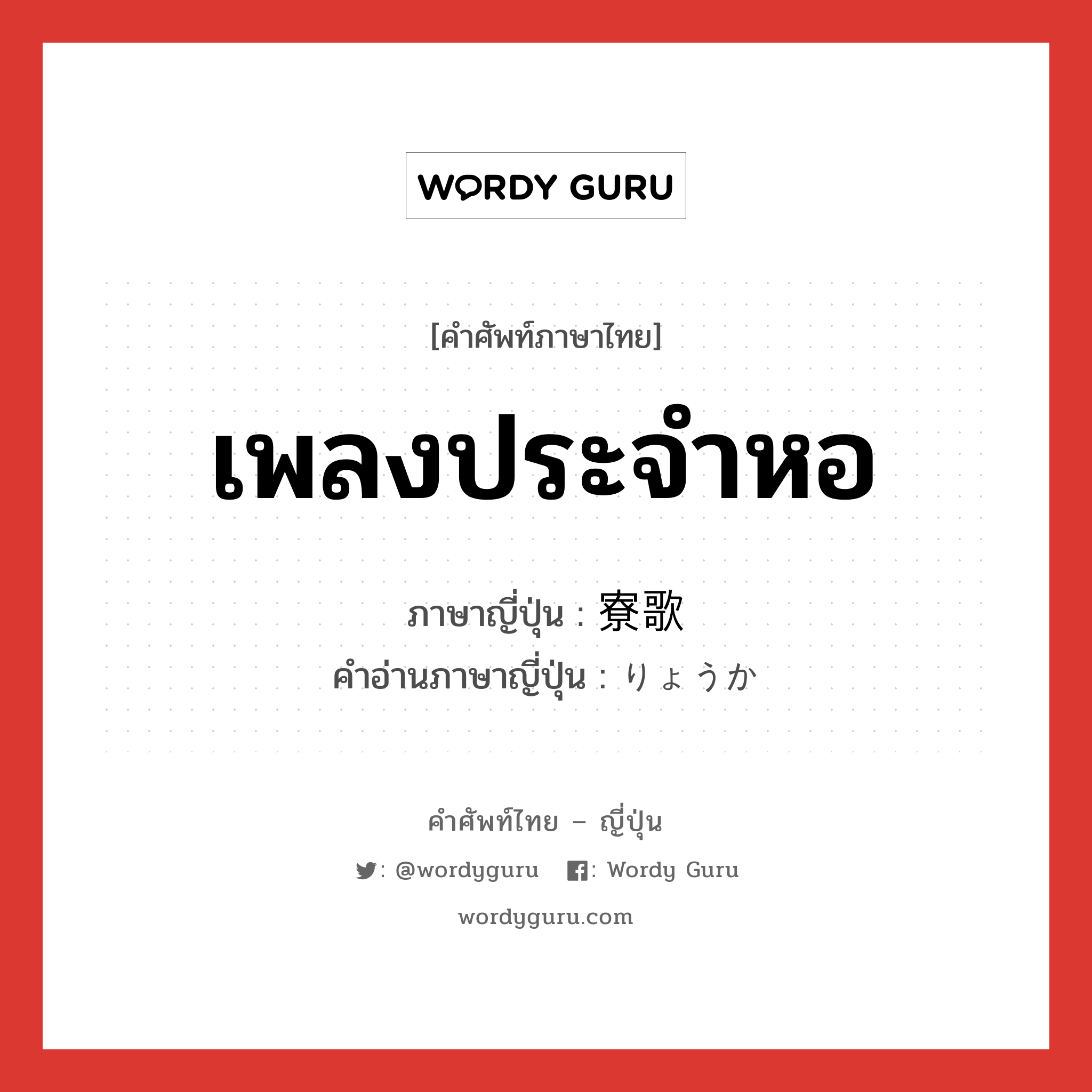 เพลงประจำหอ ภาษาญี่ปุ่นคืออะไร, คำศัพท์ภาษาไทย - ญี่ปุ่น เพลงประจำหอ ภาษาญี่ปุ่น 寮歌 คำอ่านภาษาญี่ปุ่น りょうか หมวด n หมวด n