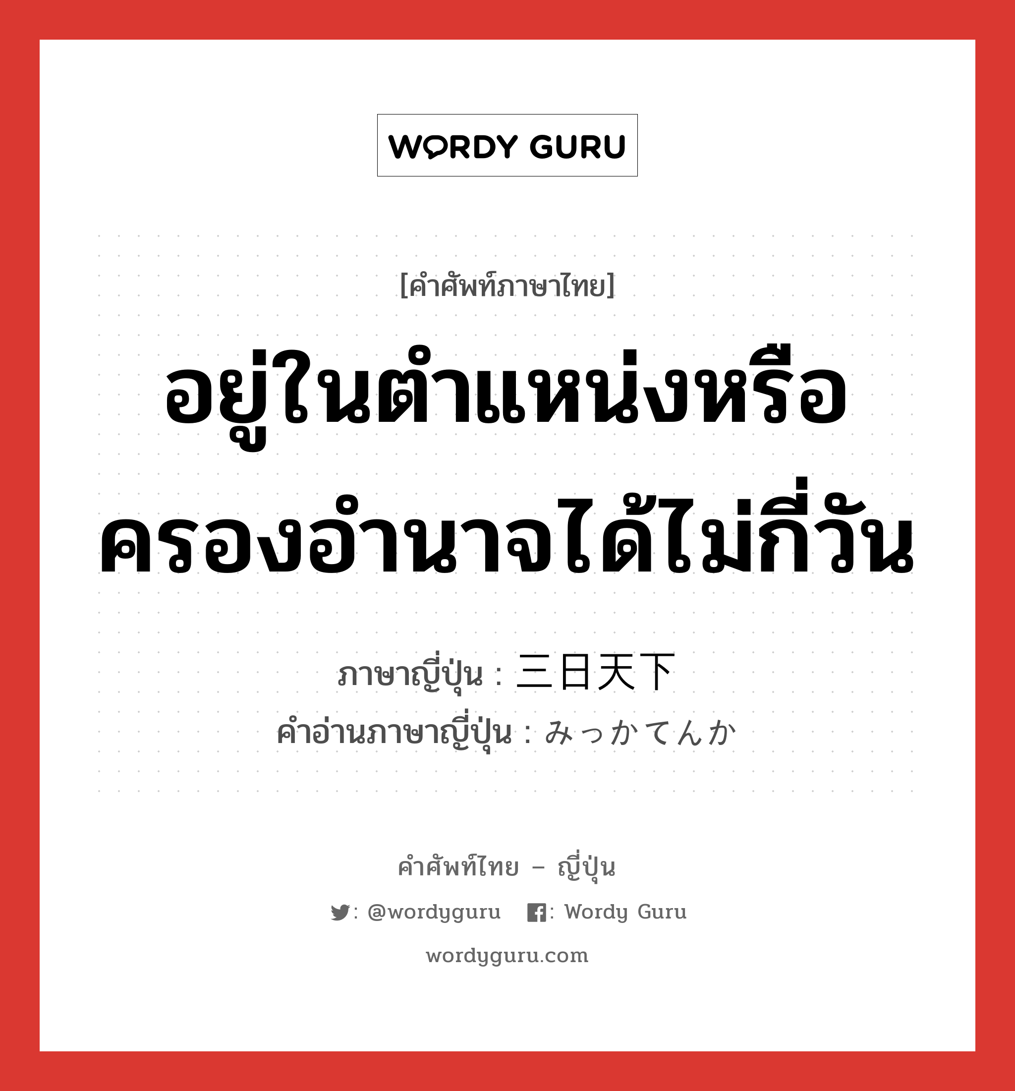 อยู่ในตำแหน่งหรือครองอำนาจได้ไม่กี่วัน ภาษาญี่ปุ่นคืออะไร, คำศัพท์ภาษาไทย - ญี่ปุ่น อยู่ในตำแหน่งหรือครองอำนาจได้ไม่กี่วัน ภาษาญี่ปุ่น 三日天下 คำอ่านภาษาญี่ปุ่น みっかてんか หมวด n หมวด n