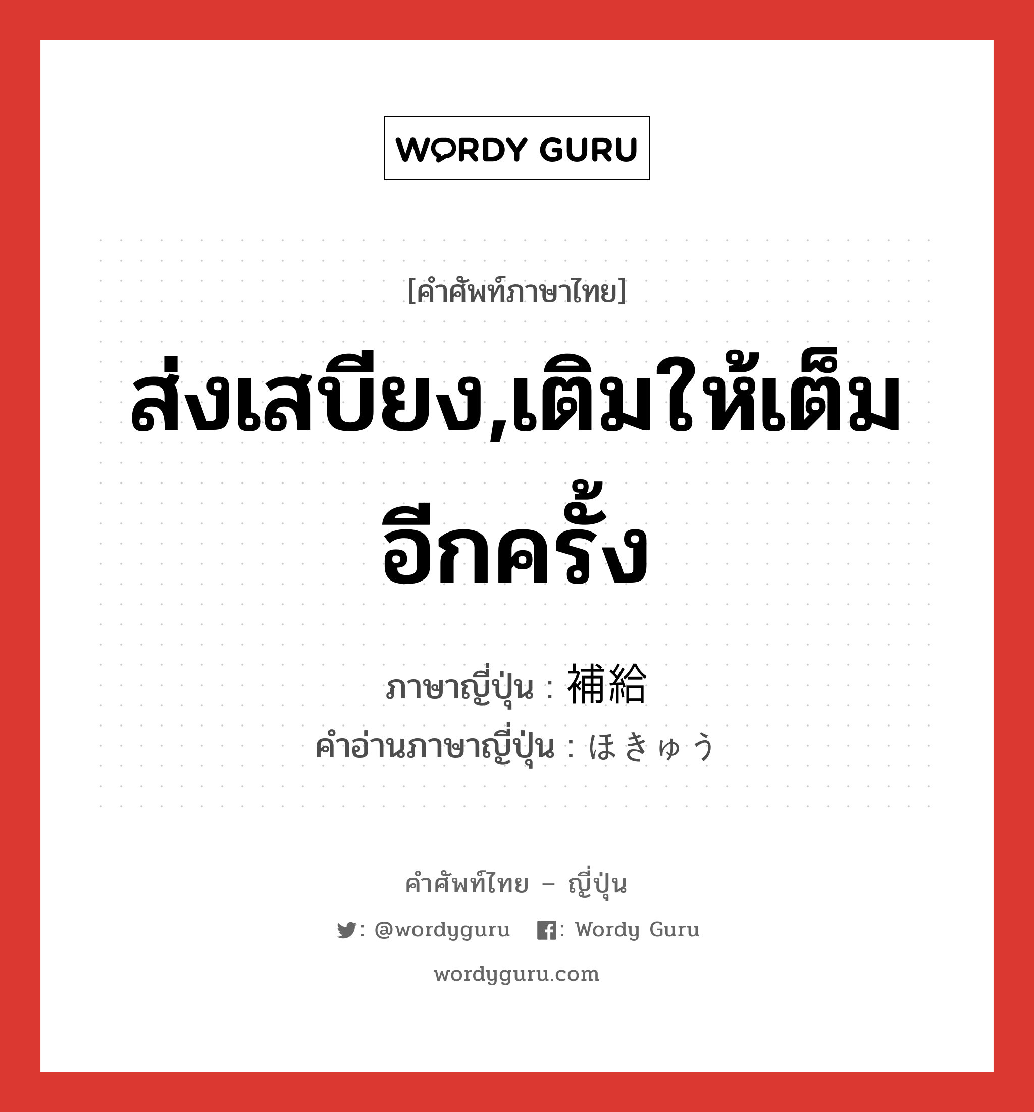 ส่งเสบียง,เติมให้เต็มอีกครั้ง ภาษาญี่ปุ่นคืออะไร, คำศัพท์ภาษาไทย - ญี่ปุ่น ส่งเสบียง,เติมให้เต็มอีกครั้ง ภาษาญี่ปุ่น 補給 คำอ่านภาษาญี่ปุ่น ほきゅう หมวด n หมวด n