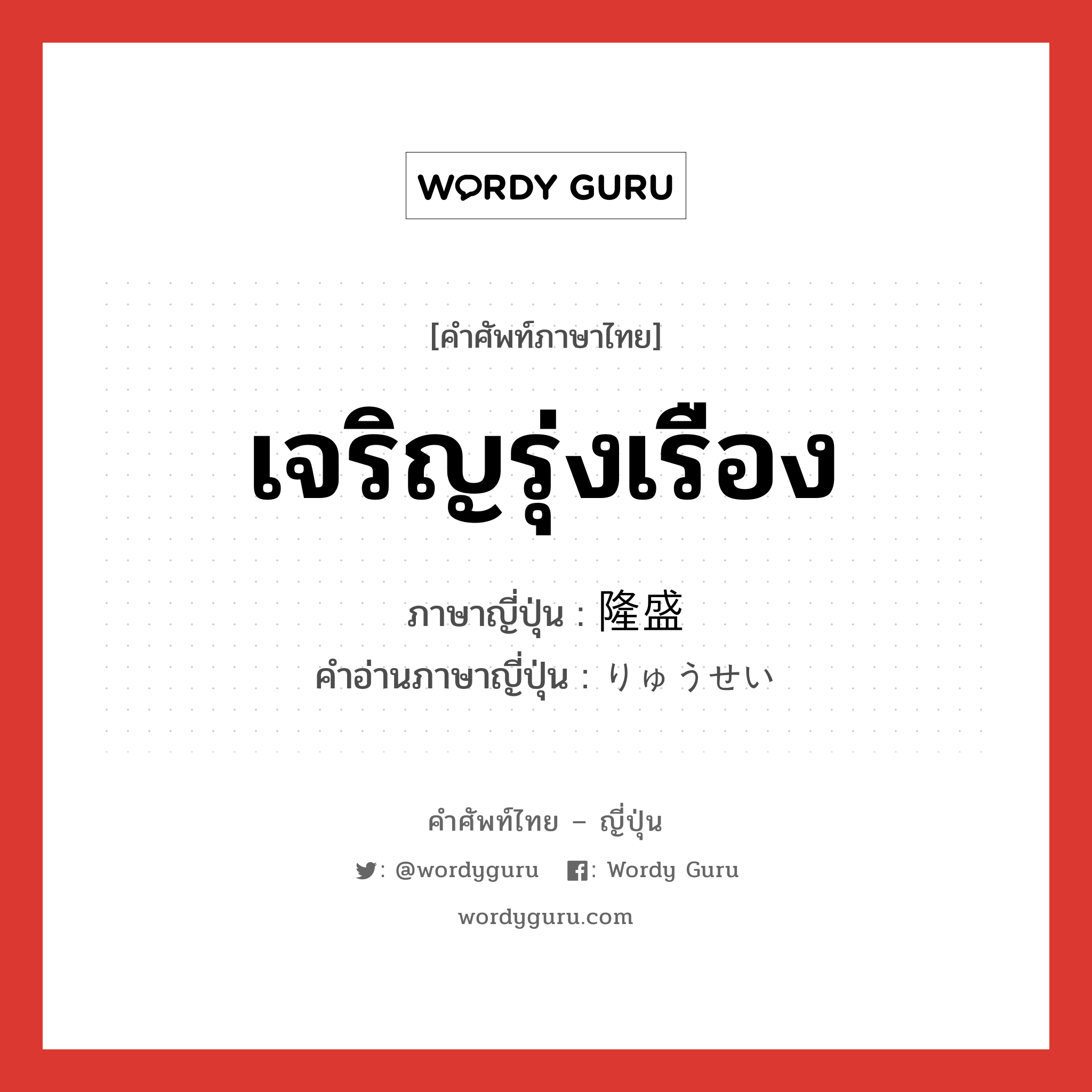 เจริญรุ่งเรือง ภาษาญี่ปุ่นคืออะไร, คำศัพท์ภาษาไทย - ญี่ปุ่น เจริญรุ่งเรือง ภาษาญี่ปุ่น 隆盛 คำอ่านภาษาญี่ปุ่น りゅうせい หมวด adj-na หมวด adj-na