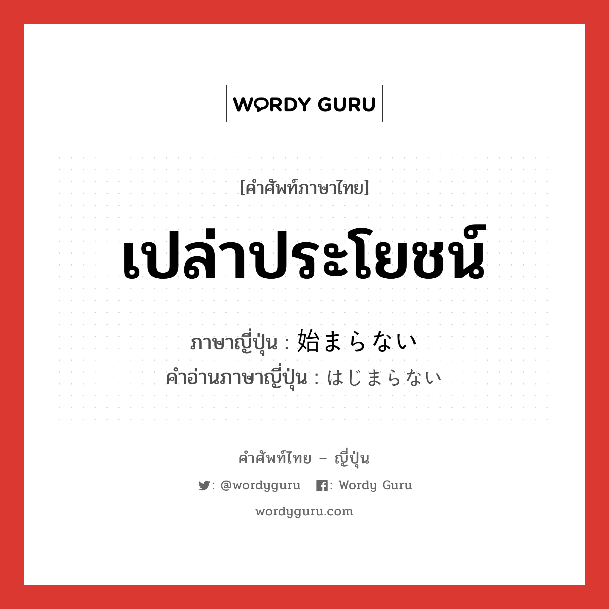 เปล่าประโยชน์ ภาษาญี่ปุ่นคืออะไร, คำศัพท์ภาษาไทย - ญี่ปุ่น เปล่าประโยชน์ ภาษาญี่ปุ่น 始まらない คำอ่านภาษาญี่ปุ่น はじまらない หมวด exp หมวด exp