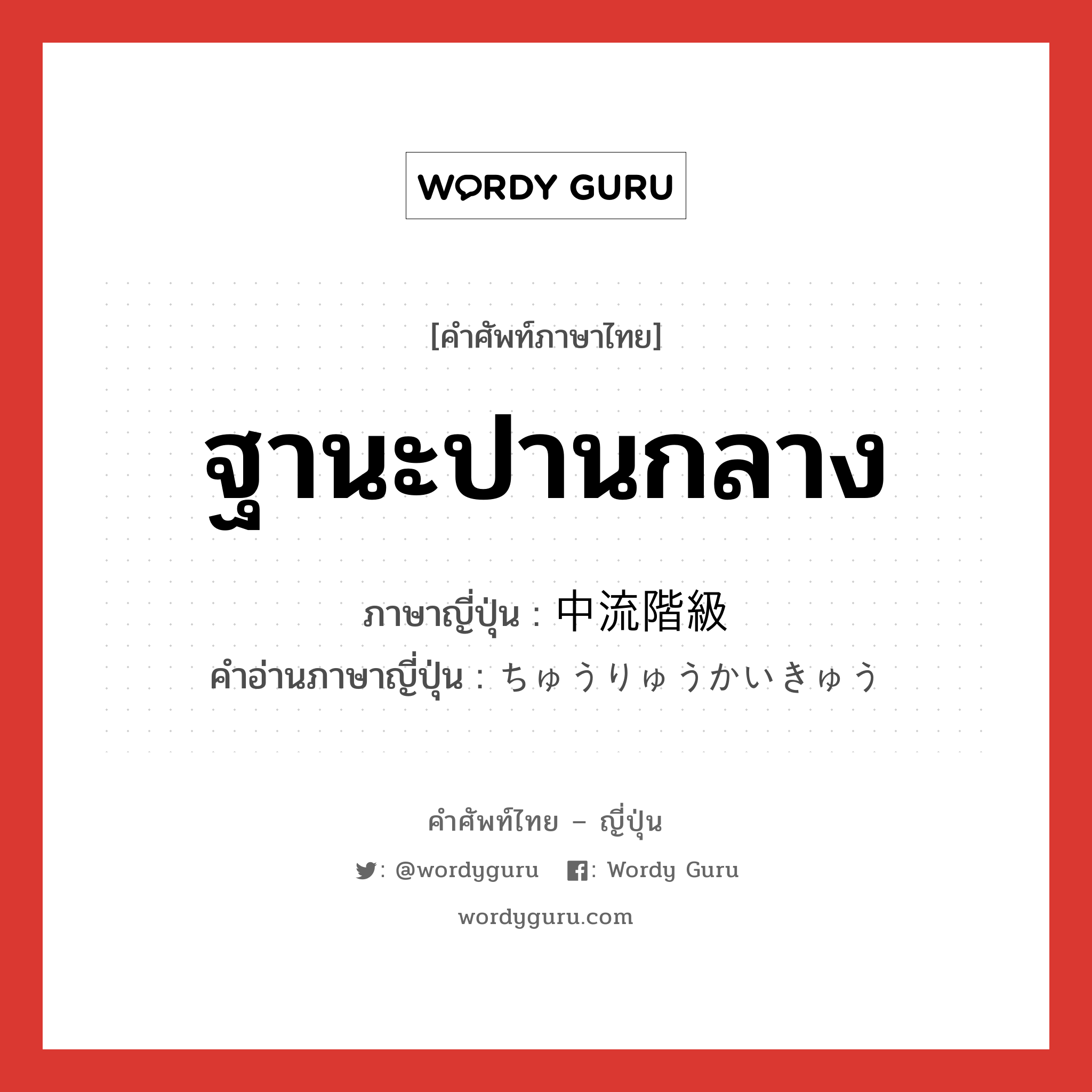 ฐานะปานกลาง ภาษาญี่ปุ่นคืออะไร, คำศัพท์ภาษาไทย - ญี่ปุ่น ฐานะปานกลาง ภาษาญี่ปุ่น 中流階級 คำอ่านภาษาญี่ปุ่น ちゅうりゅうかいきゅう หมวด n หมวด n