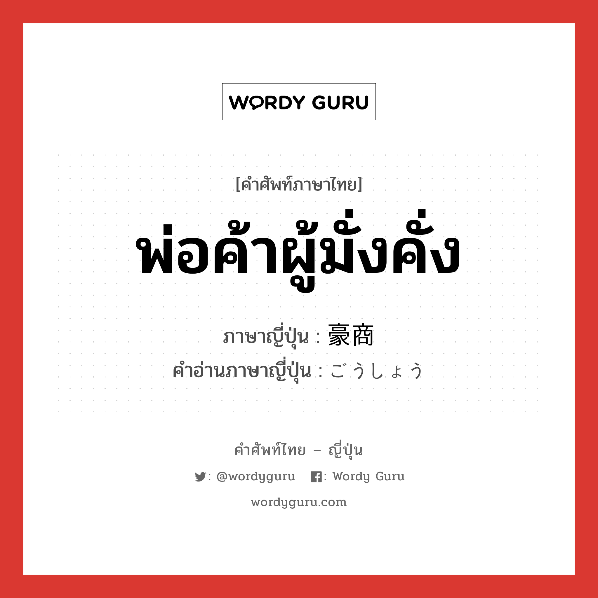 พ่อค้าผู้มั่งคั่ง ภาษาญี่ปุ่นคืออะไร, คำศัพท์ภาษาไทย - ญี่ปุ่น พ่อค้าผู้มั่งคั่ง ภาษาญี่ปุ่น 豪商 คำอ่านภาษาญี่ปุ่น ごうしょう หมวด n หมวด n