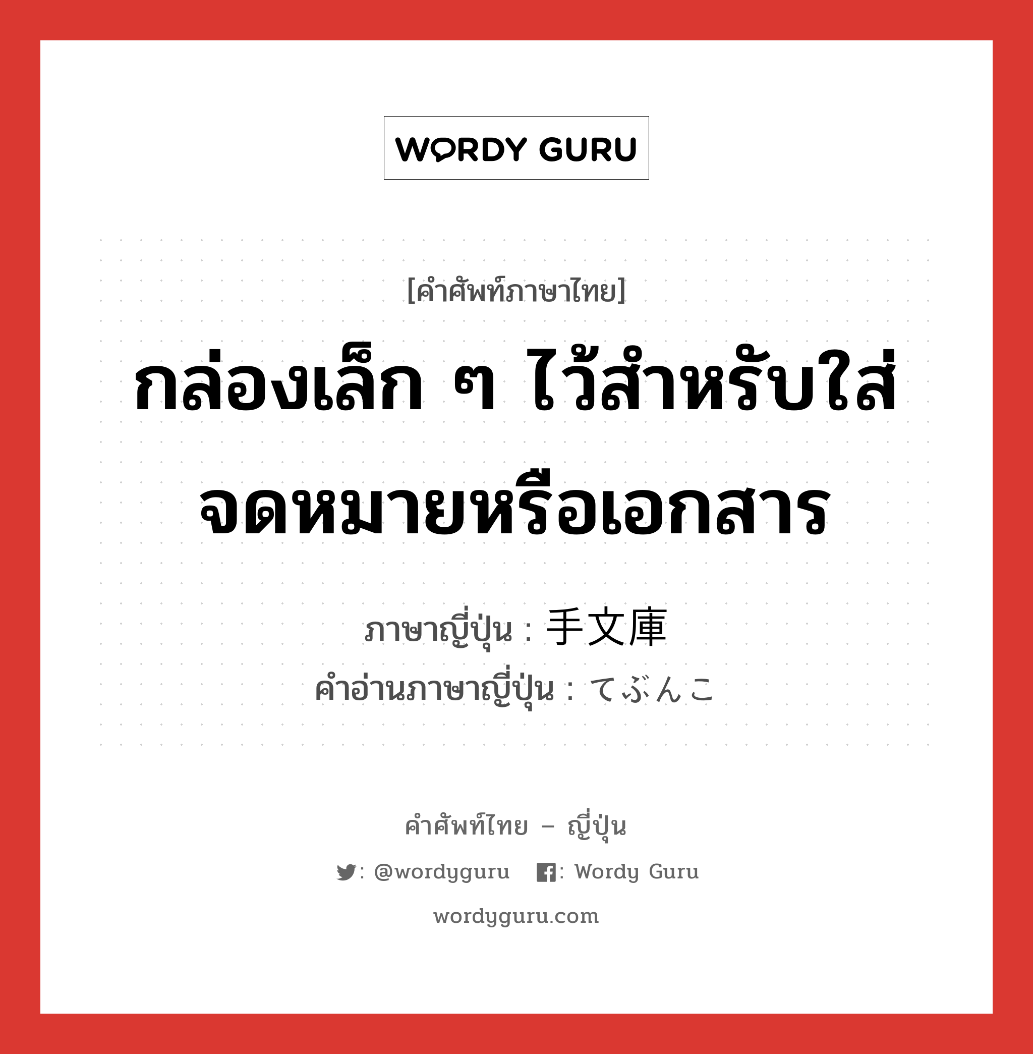 กล่องเล็ก ๆ ไว้สำหรับใส่จดหมายหรือเอกสาร ภาษาญี่ปุ่นคืออะไร, คำศัพท์ภาษาไทย - ญี่ปุ่น กล่องเล็ก ๆ ไว้สำหรับใส่จดหมายหรือเอกสาร ภาษาญี่ปุ่น 手文庫 คำอ่านภาษาญี่ปุ่น てぶんこ หมวด n หมวด n