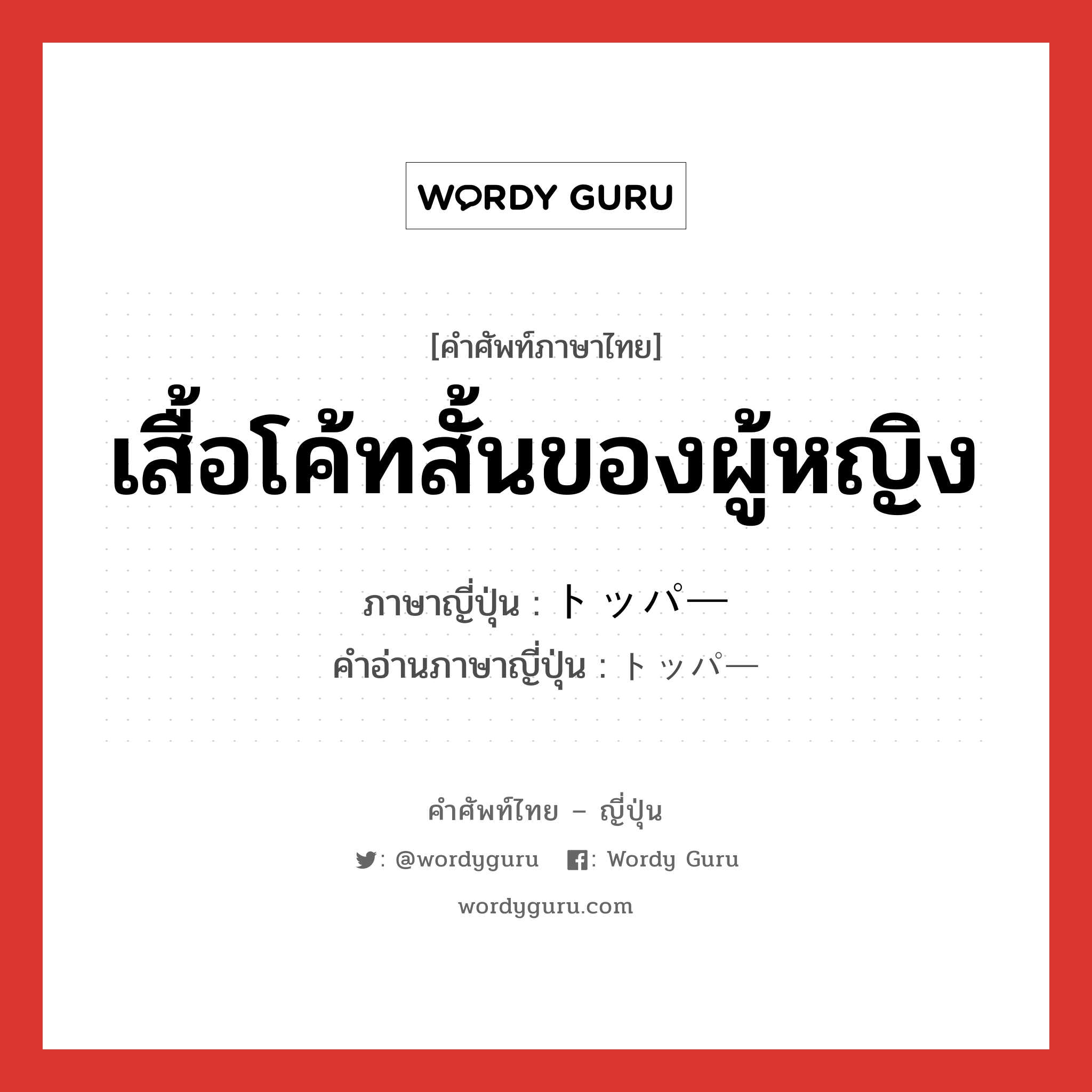 เสื้อโค้ทสั้นของผู้หญิง ภาษาญี่ปุ่นคืออะไร, คำศัพท์ภาษาไทย - ญี่ปุ่น เสื้อโค้ทสั้นของผู้หญิง ภาษาญี่ปุ่น トッパー คำอ่านภาษาญี่ปุ่น トッパー หมวด n หมวด n