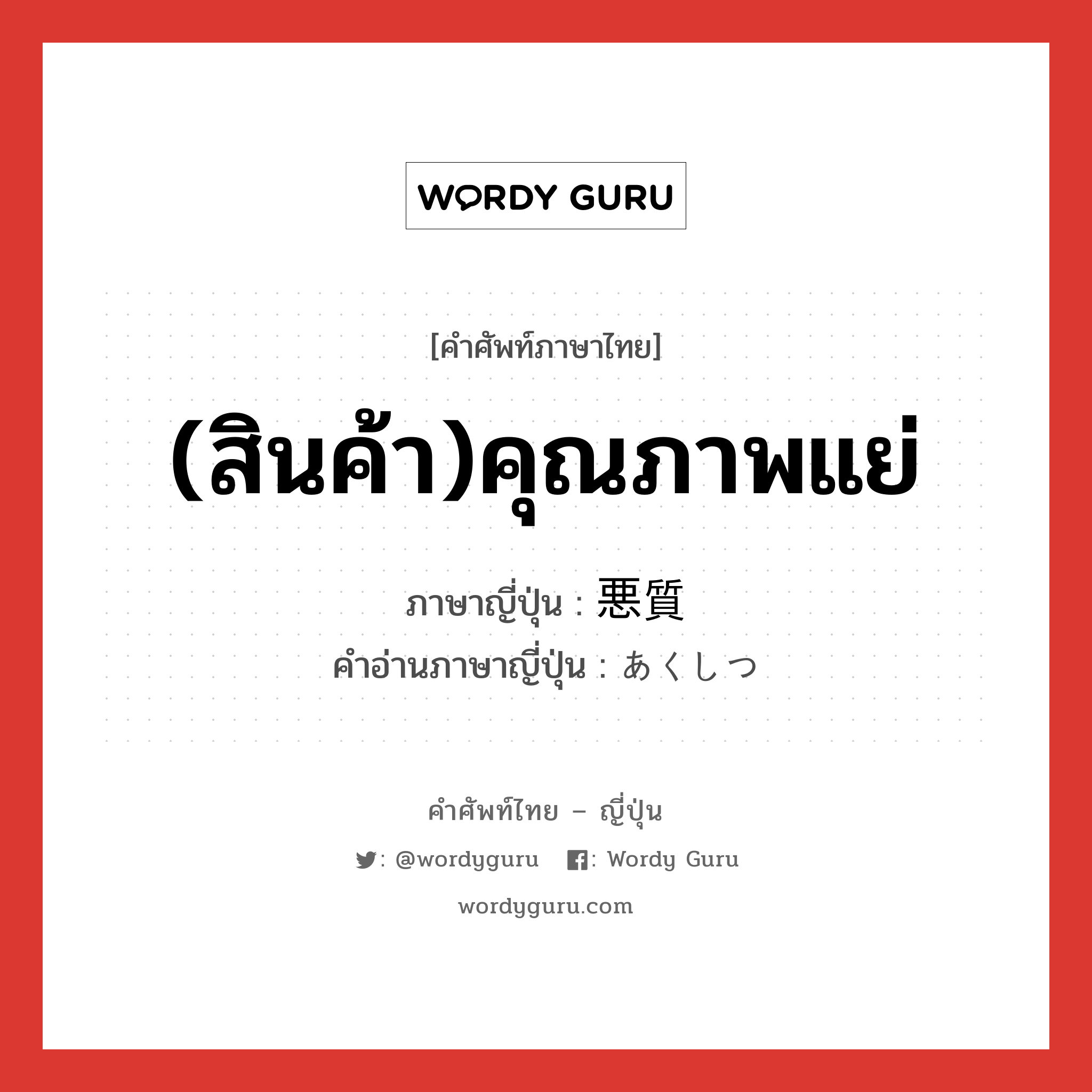 (สินค้า)คุณภาพแย่ ภาษาญี่ปุ่นคืออะไร, คำศัพท์ภาษาไทย - ญี่ปุ่น (สินค้า)คุณภาพแย่ ภาษาญี่ปุ่น 悪質 คำอ่านภาษาญี่ปุ่น あくしつ หมวด adj-na หมวด adj-na