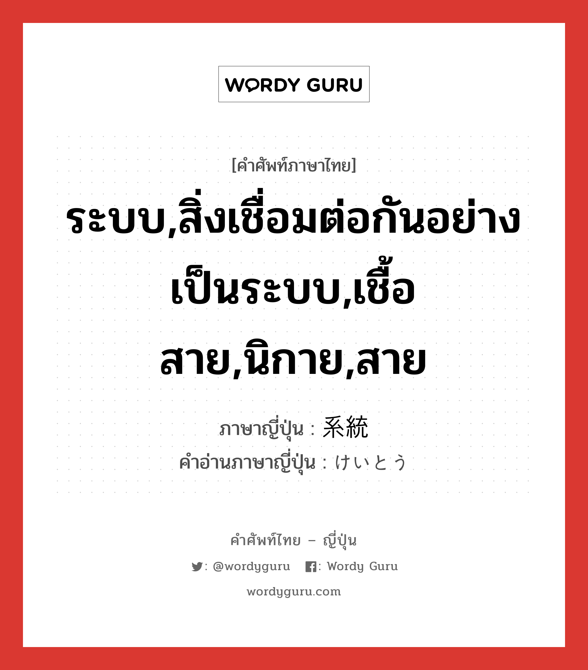 ระบบ,สิ่งเชื่อมต่อกันอย่างเป็นระบบ,เชื้อสาย,นิกาย,สาย ภาษาญี่ปุ่นคืออะไร, คำศัพท์ภาษาไทย - ญี่ปุ่น ระบบ,สิ่งเชื่อมต่อกันอย่างเป็นระบบ,เชื้อสาย,นิกาย,สาย ภาษาญี่ปุ่น 系統 คำอ่านภาษาญี่ปุ่น けいとう หมวด n หมวด n