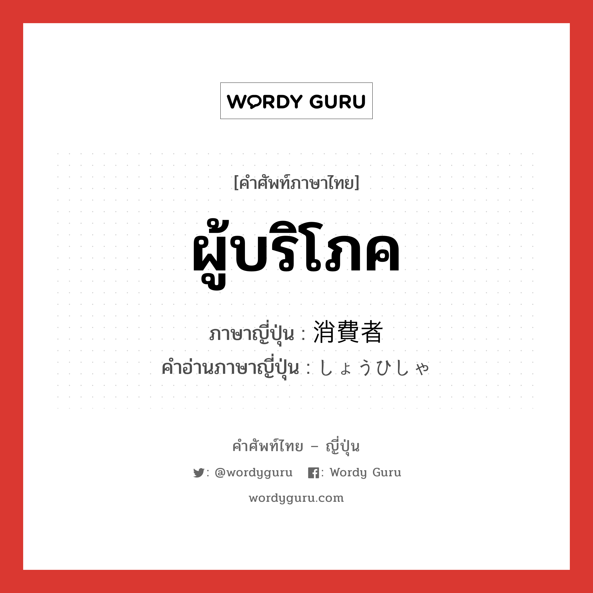 ผู้บริโภค ภาษาญี่ปุ่นคืออะไร, คำศัพท์ภาษาไทย - ญี่ปุ่น ผู้บริโภค ภาษาญี่ปุ่น 消費者 คำอ่านภาษาญี่ปุ่น しょうひしゃ หมวด n หมวด n