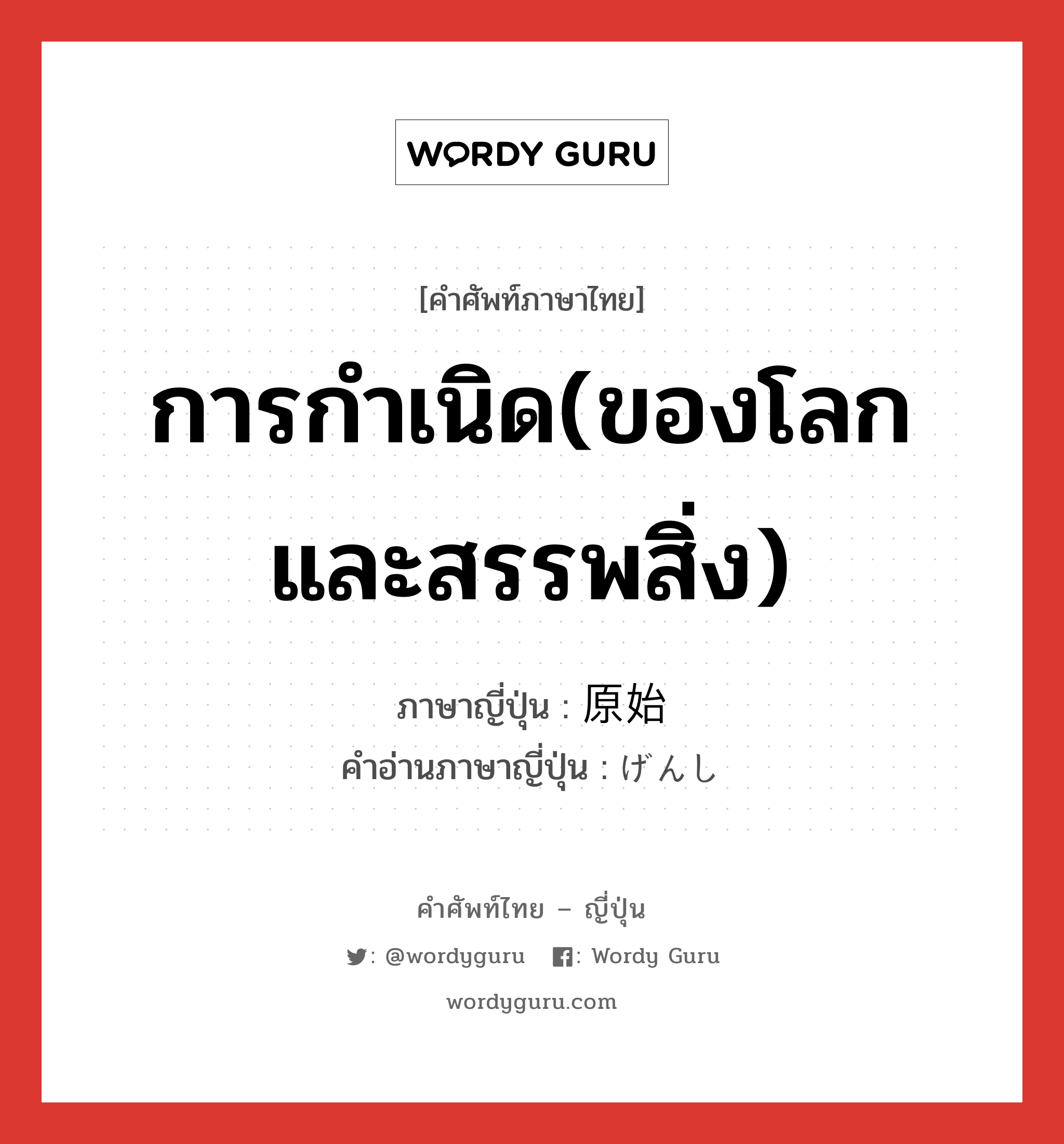 การกำเนิด(ของโลกและสรรพสิ่ง) ภาษาญี่ปุ่นคืออะไร, คำศัพท์ภาษาไทย - ญี่ปุ่น การกำเนิด(ของโลกและสรรพสิ่ง) ภาษาญี่ปุ่น 原始 คำอ่านภาษาญี่ปุ่น げんし หมวด n หมวด n