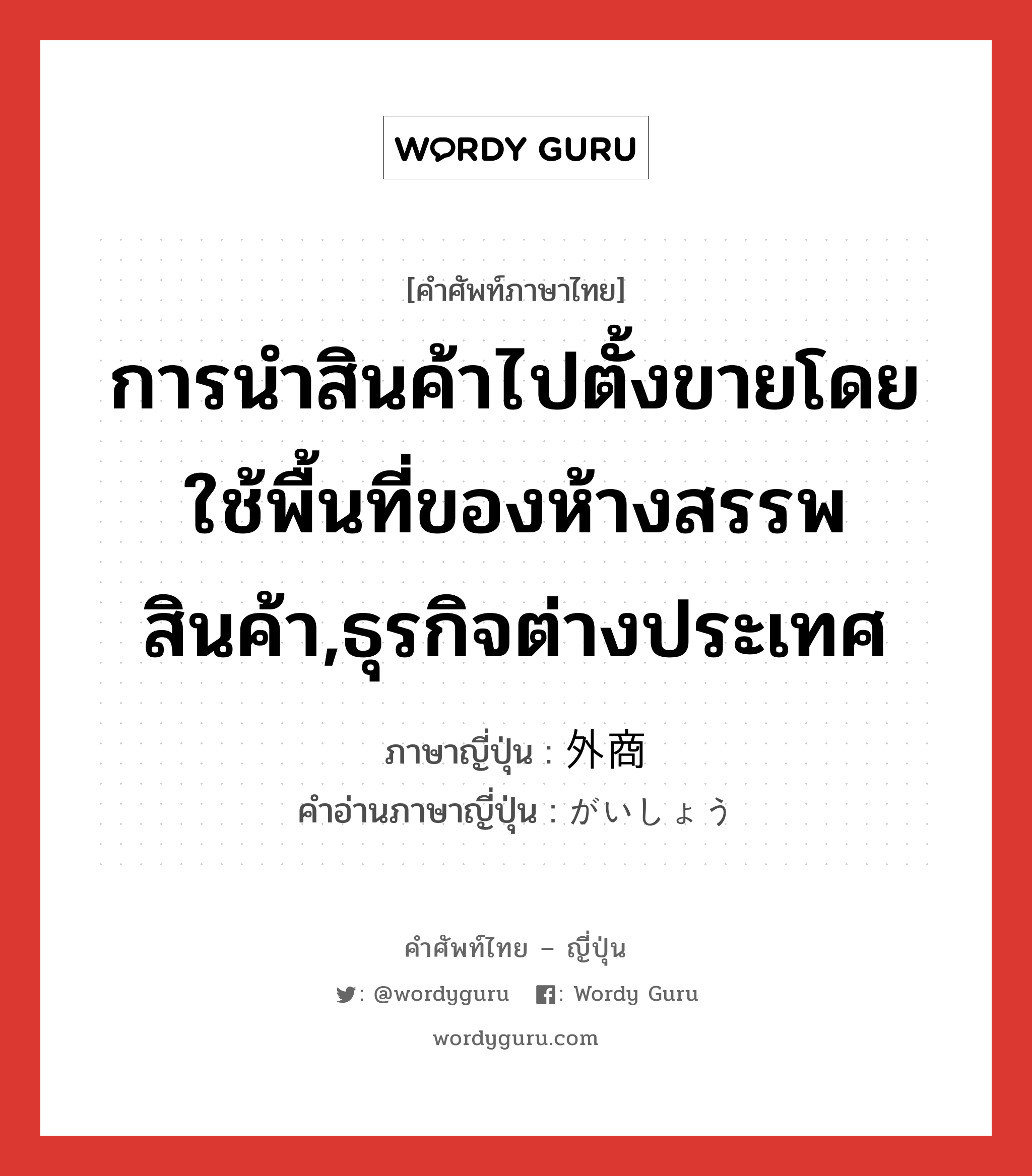 การนำสินค้าไปตั้งขายโดยใช้พื้นที่ของห้างสรรพสินค้า,ธุรกิจต่างประเทศ ภาษาญี่ปุ่นคืออะไร, คำศัพท์ภาษาไทย - ญี่ปุ่น การนำสินค้าไปตั้งขายโดยใช้พื้นที่ของห้างสรรพสินค้า,ธุรกิจต่างประเทศ ภาษาญี่ปุ่น 外商 คำอ่านภาษาญี่ปุ่น がいしょう หมวด n หมวด n