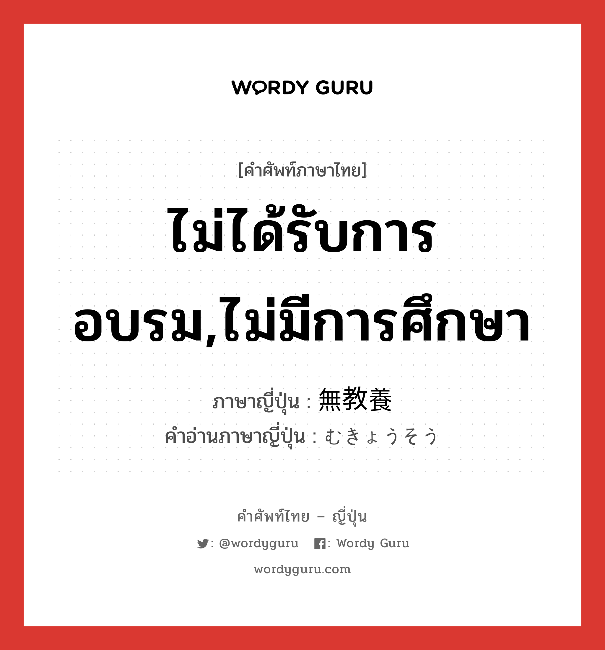 ไม่ได้รับการอบรม,ไม่มีการศึกษา ภาษาญี่ปุ่นคืออะไร, คำศัพท์ภาษาไทย - ญี่ปุ่น ไม่ได้รับการอบรม,ไม่มีการศึกษา ภาษาญี่ปุ่น 無教養 คำอ่านภาษาญี่ปุ่น むきょうそう หมวด adj-na หมวด adj-na