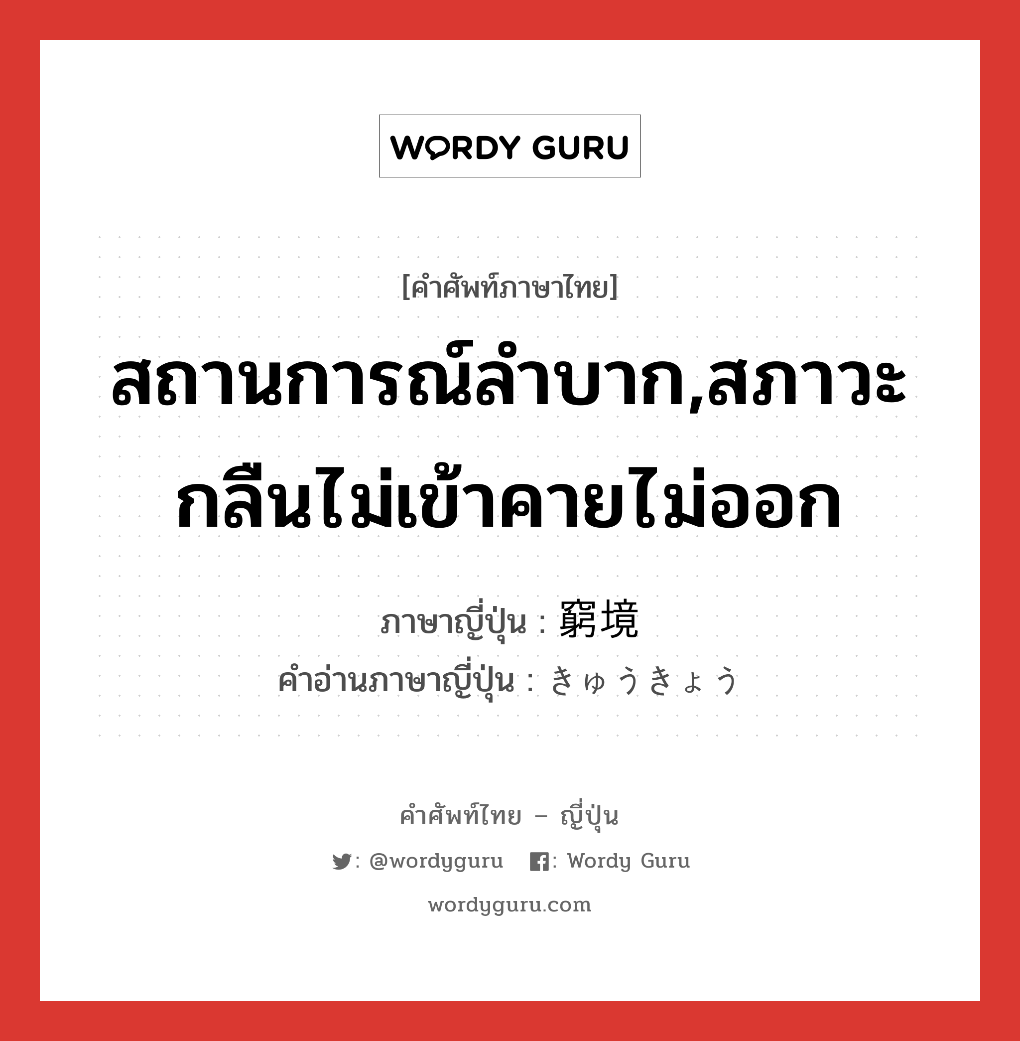 สถานการณ์ลำบาก,สภาวะกลืนไม่เข้าคายไม่ออก ภาษาญี่ปุ่นคืออะไร, คำศัพท์ภาษาไทย - ญี่ปุ่น สถานการณ์ลำบาก,สภาวะกลืนไม่เข้าคายไม่ออก ภาษาญี่ปุ่น 窮境 คำอ่านภาษาญี่ปุ่น きゅうきょう หมวด n หมวด n