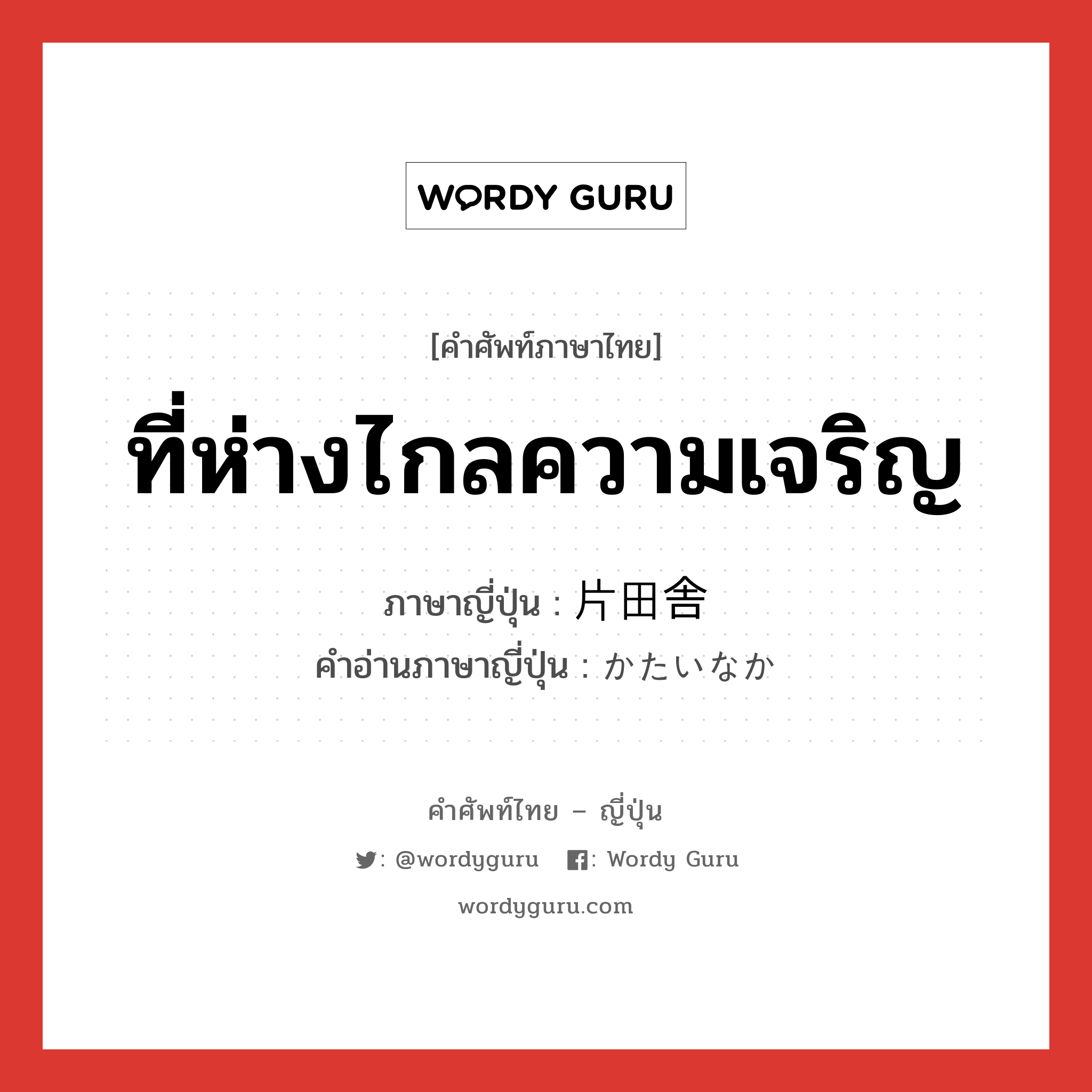 ที่ห่างไกลความเจริญ ภาษาญี่ปุ่นคืออะไร, คำศัพท์ภาษาไทย - ญี่ปุ่น ที่ห่างไกลความเจริญ ภาษาญี่ปุ่น 片田舎 คำอ่านภาษาญี่ปุ่น かたいなか หมวด n หมวด n