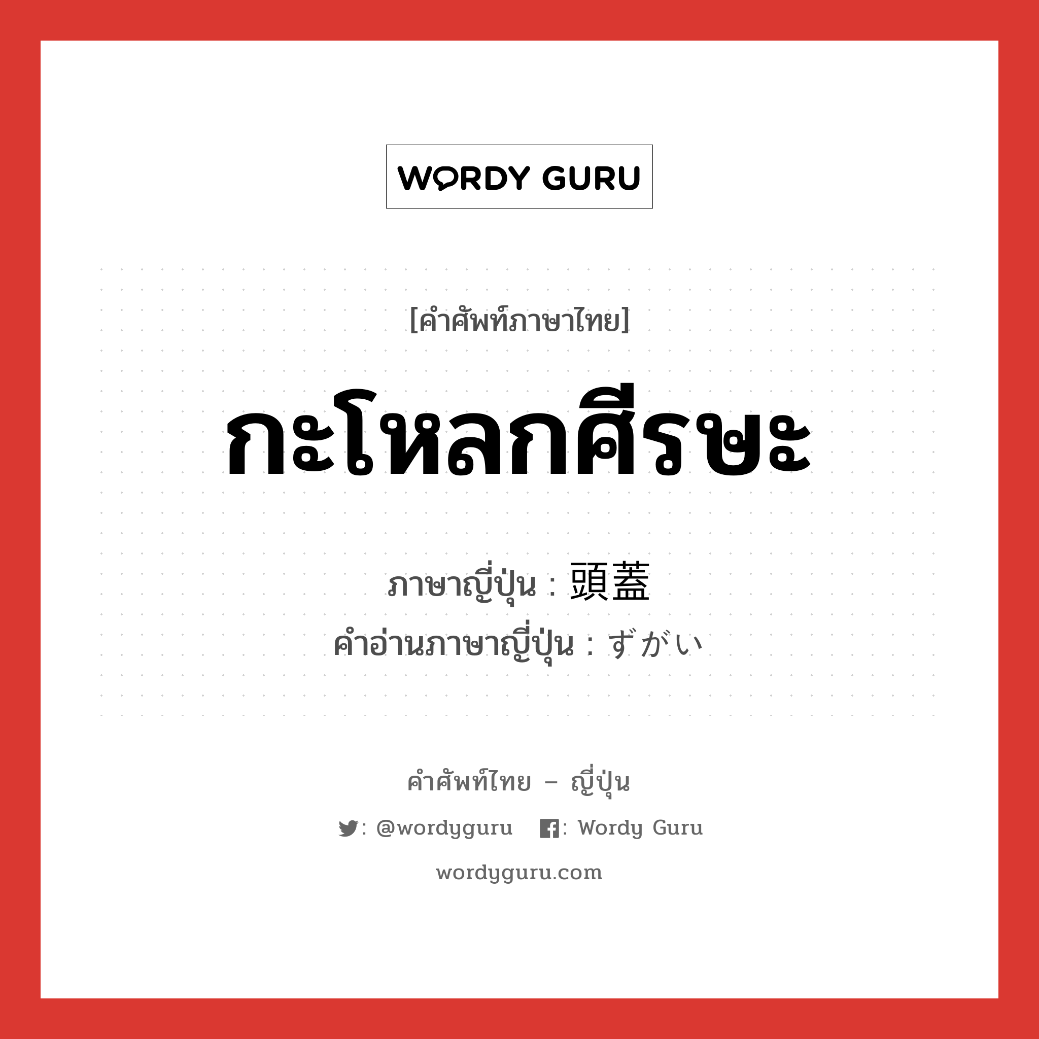 กะโหลกศีรษะ ภาษาญี่ปุ่นคืออะไร, คำศัพท์ภาษาไทย - ญี่ปุ่น กะโหลกศีรษะ ภาษาญี่ปุ่น 頭蓋 คำอ่านภาษาญี่ปุ่น ずがい หมวด n หมวด n