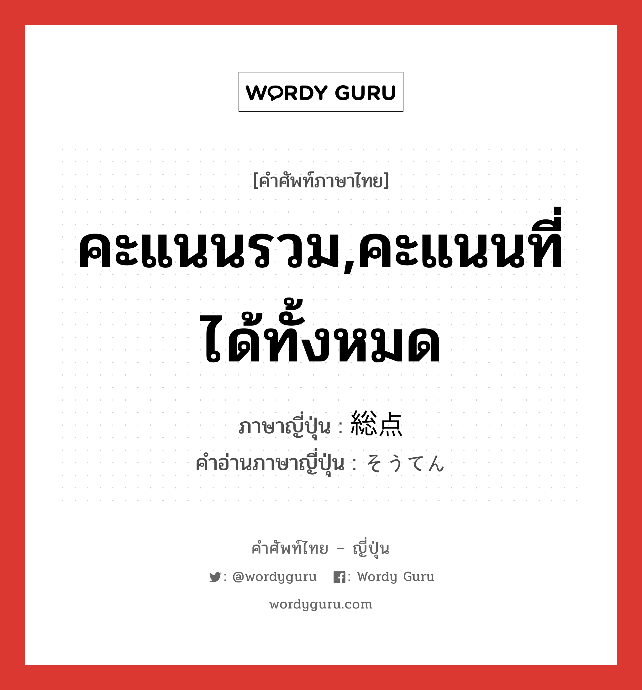 คะแนนรวม,คะแนนที่ได้ทั้งหมด ภาษาญี่ปุ่นคืออะไร, คำศัพท์ภาษาไทย - ญี่ปุ่น คะแนนรวม,คะแนนที่ได้ทั้งหมด ภาษาญี่ปุ่น 総点 คำอ่านภาษาญี่ปุ่น そうてん หมวด n หมวด n