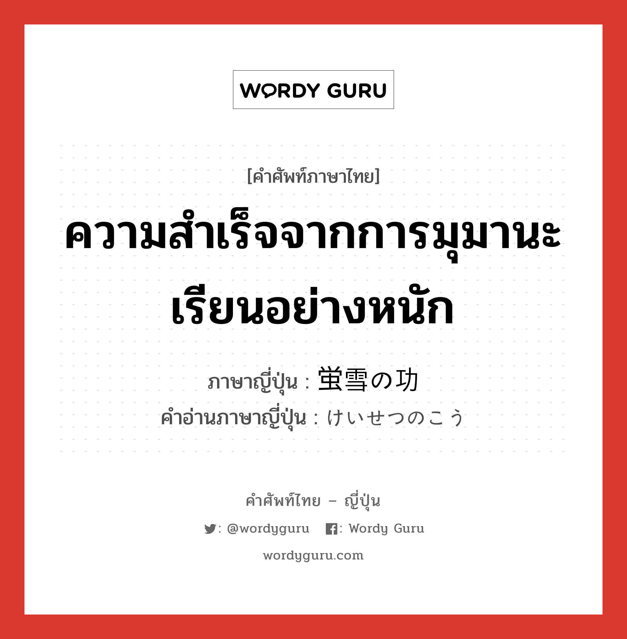 ความสำเร็จจากการมุมานะเรียนอย่างหนัก ภาษาญี่ปุ่นคืออะไร, คำศัพท์ภาษาไทย - ญี่ปุ่น ความสำเร็จจากการมุมานะเรียนอย่างหนัก ภาษาญี่ปุ่น 蛍雪の功 คำอ่านภาษาญี่ปุ่น けいせつのこう หมวด n หมวด n