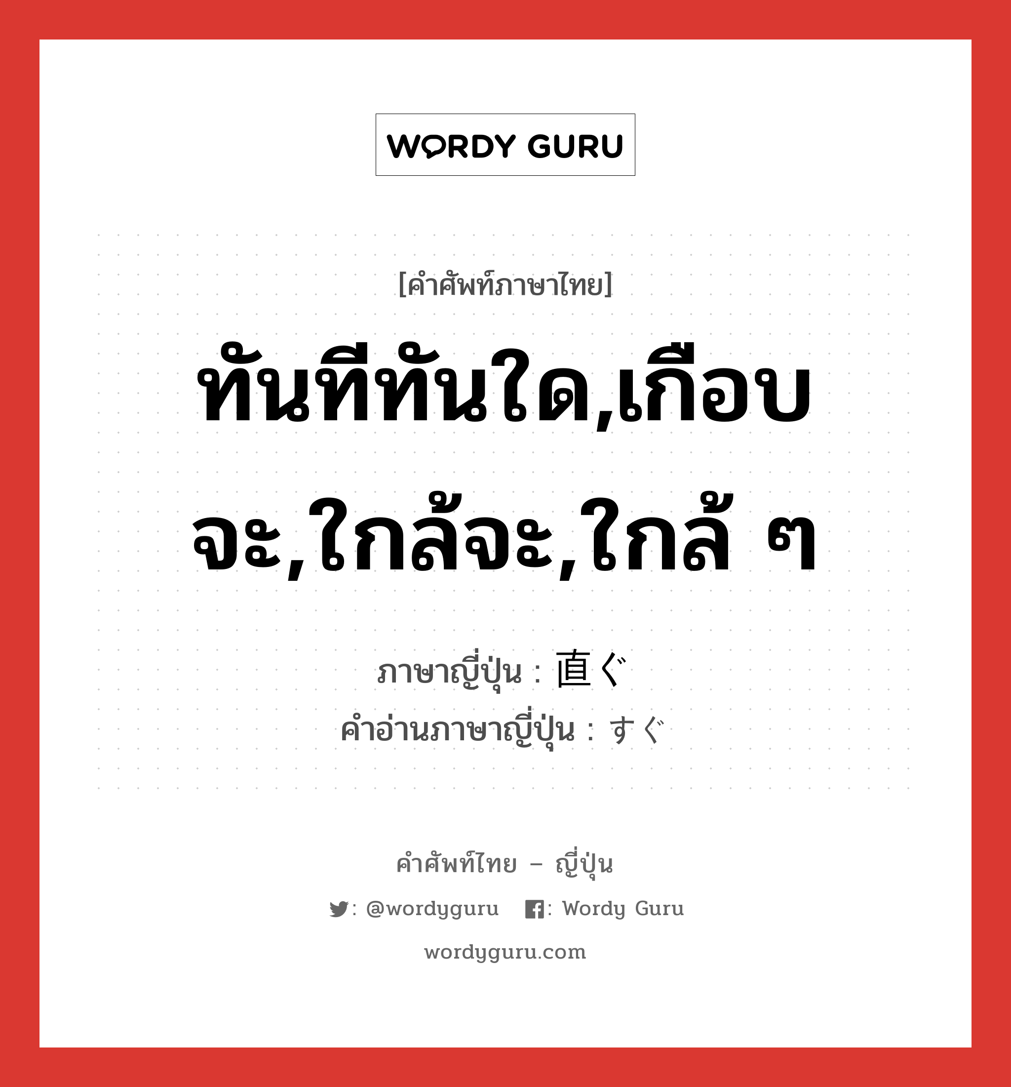 ทันทีทันใด,เกือบจะ,ใกล้จะ,ใกล้ ๆ ภาษาญี่ปุ่นคืออะไร, คำศัพท์ภาษาไทย - ญี่ปุ่น ทันทีทันใด,เกือบจะ,ใกล้จะ,ใกล้ ๆ ภาษาญี่ปุ่น 直ぐ คำอ่านภาษาญี่ปุ่น すぐ หมวด adj-na หมวด adj-na