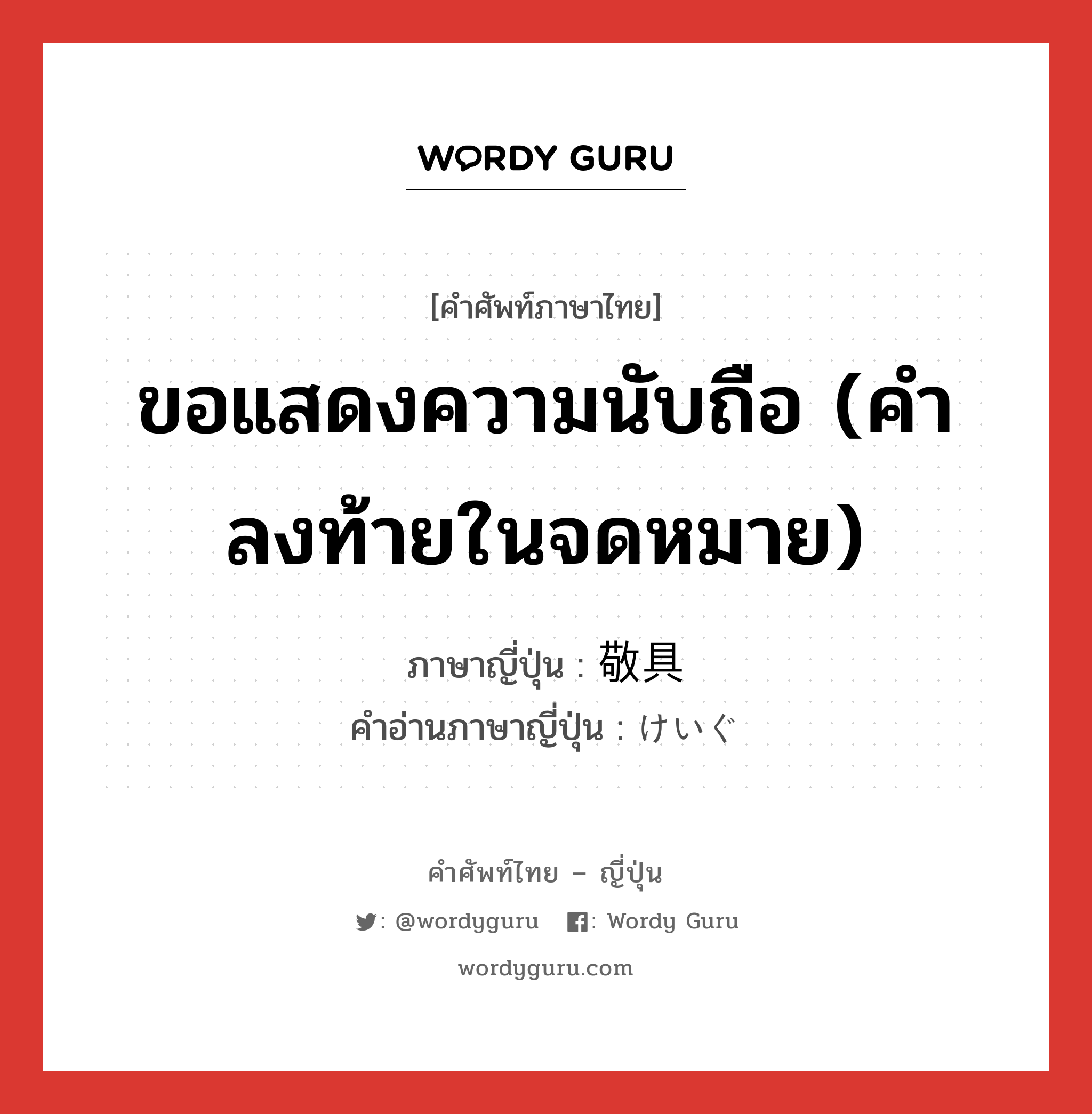 ขอแสดงความนับถือ (คำลงท้ายในจดหมาย) ภาษาญี่ปุ่นคืออะไร, คำศัพท์ภาษาไทย - ญี่ปุ่น ขอแสดงความนับถือ (คำลงท้ายในจดหมาย) ภาษาญี่ปุ่น 敬具 คำอ่านภาษาญี่ปุ่น けいぐ หมวด int หมวด int