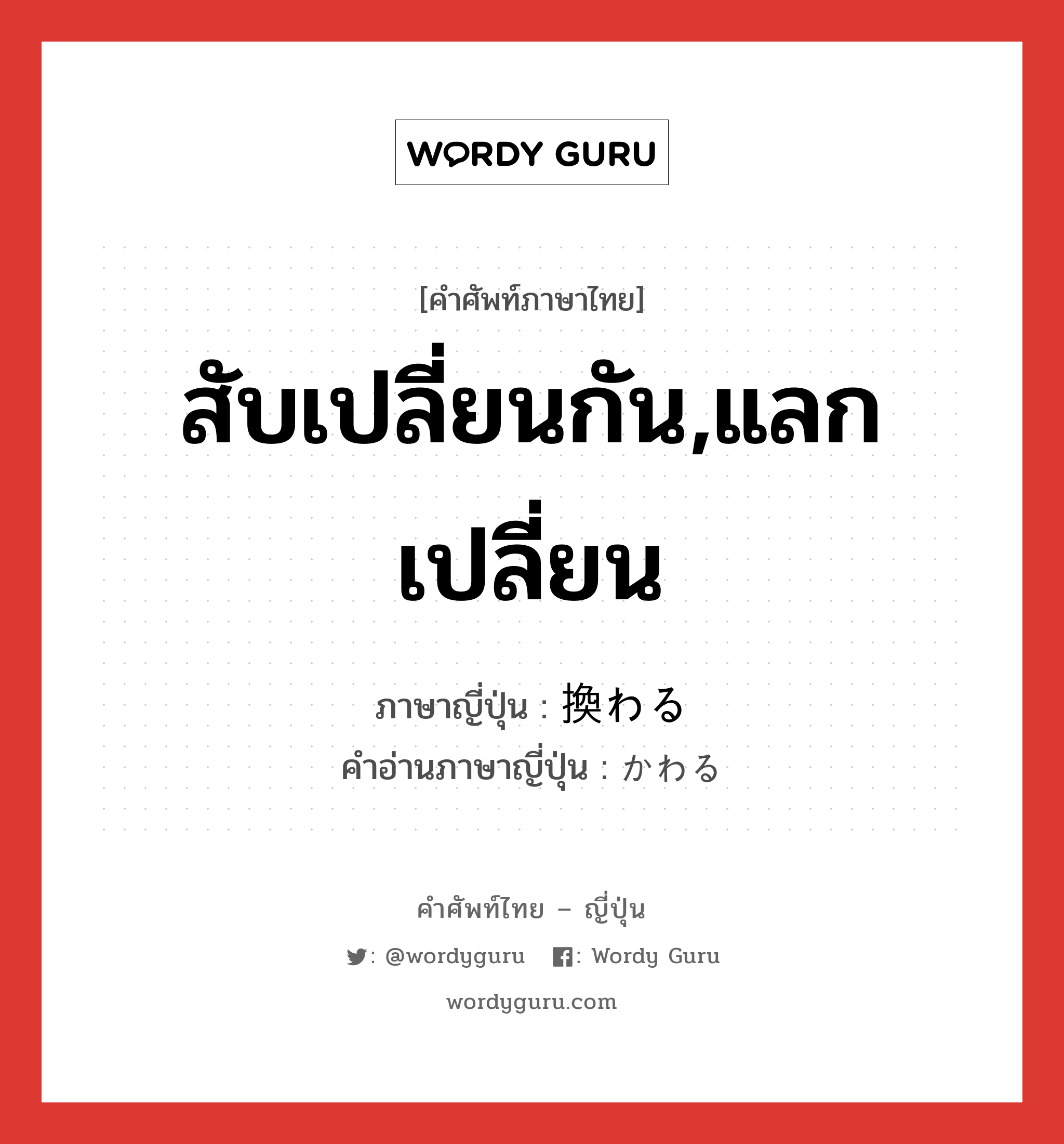 สับเปลี่ยนกัน,แลกเปลี่ยน ภาษาญี่ปุ่นคืออะไร, คำศัพท์ภาษาไทย - ญี่ปุ่น สับเปลี่ยนกัน,แลกเปลี่ยน ภาษาญี่ปุ่น 換わる คำอ่านภาษาญี่ปุ่น かわる หมวด v5r หมวด v5r