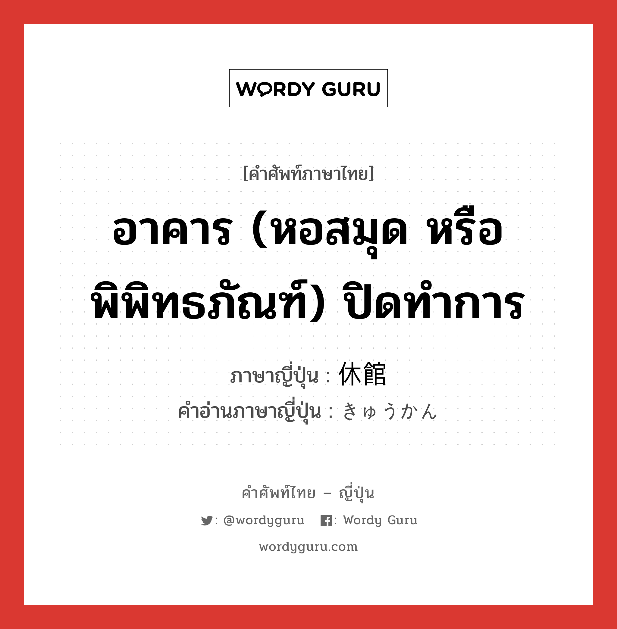 อาคาร (หอสมุด หรือพิพิทธภัณฑ์) ปิดทำการ ภาษาญี่ปุ่นคืออะไร, คำศัพท์ภาษาไทย - ญี่ปุ่น อาคาร (หอสมุด หรือพิพิทธภัณฑ์) ปิดทำการ ภาษาญี่ปุ่น 休館 คำอ่านภาษาญี่ปุ่น きゅうかん หมวด n หมวด n