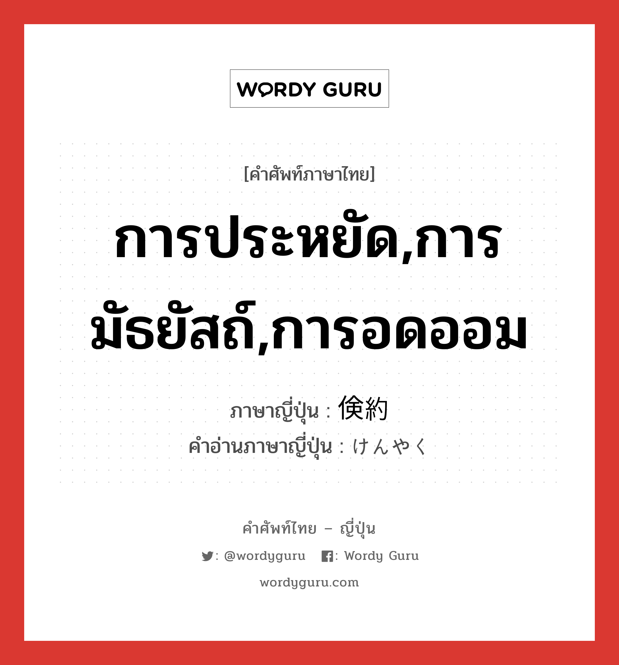 การประหยัด,การมัธยัสถ์,การอดออม ภาษาญี่ปุ่นคืออะไร, คำศัพท์ภาษาไทย - ญี่ปุ่น การประหยัด,การมัธยัสถ์,การอดออม ภาษาญี่ปุ่น 倹約 คำอ่านภาษาญี่ปุ่น けんやく หมวด adj-na หมวด adj-na