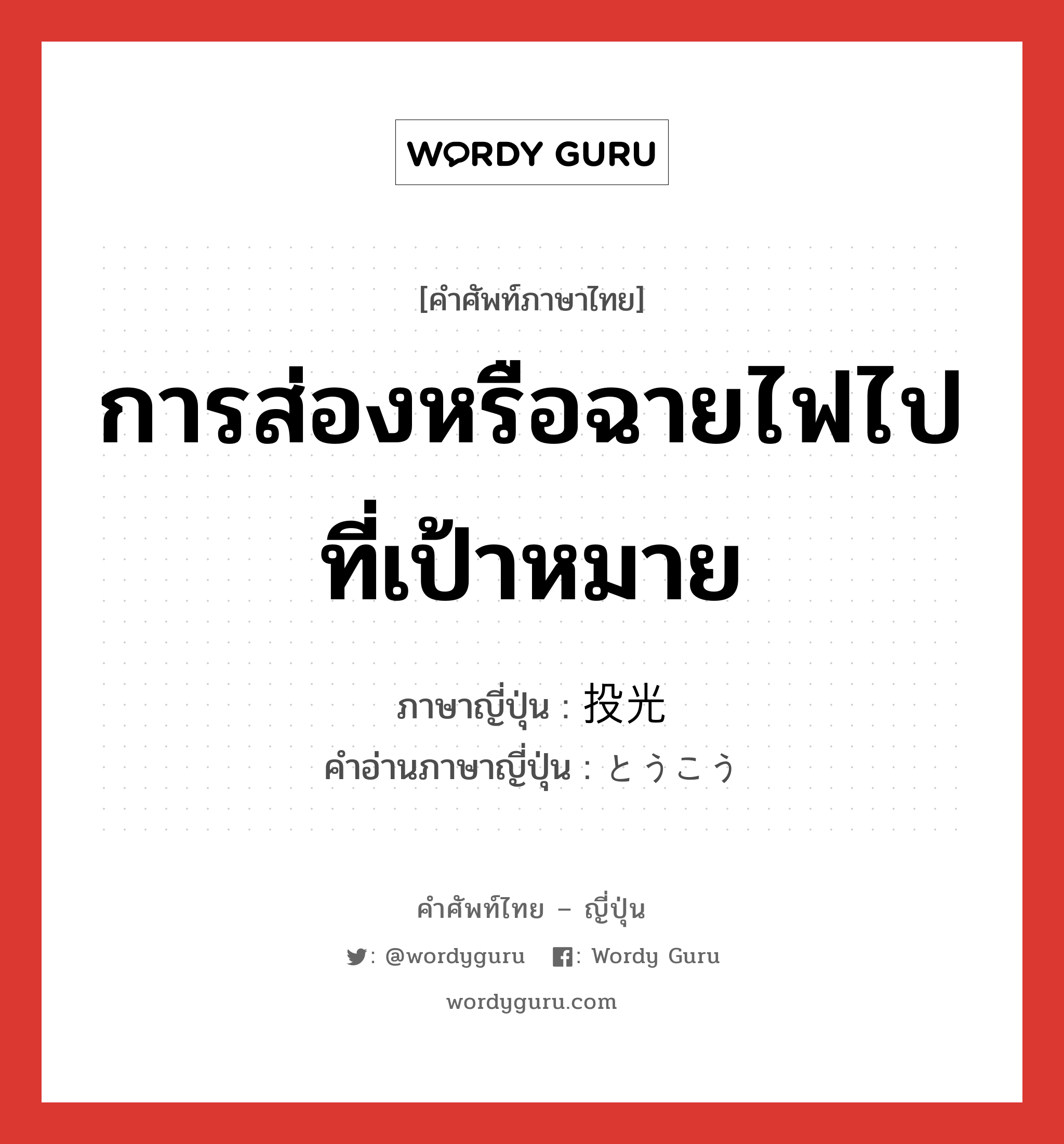 การส่องหรือฉายไฟไปที่เป้าหมาย ภาษาญี่ปุ่นคืออะไร, คำศัพท์ภาษาไทย - ญี่ปุ่น การส่องหรือฉายไฟไปที่เป้าหมาย ภาษาญี่ปุ่น 投光 คำอ่านภาษาญี่ปุ่น とうこう หมวด n หมวด n