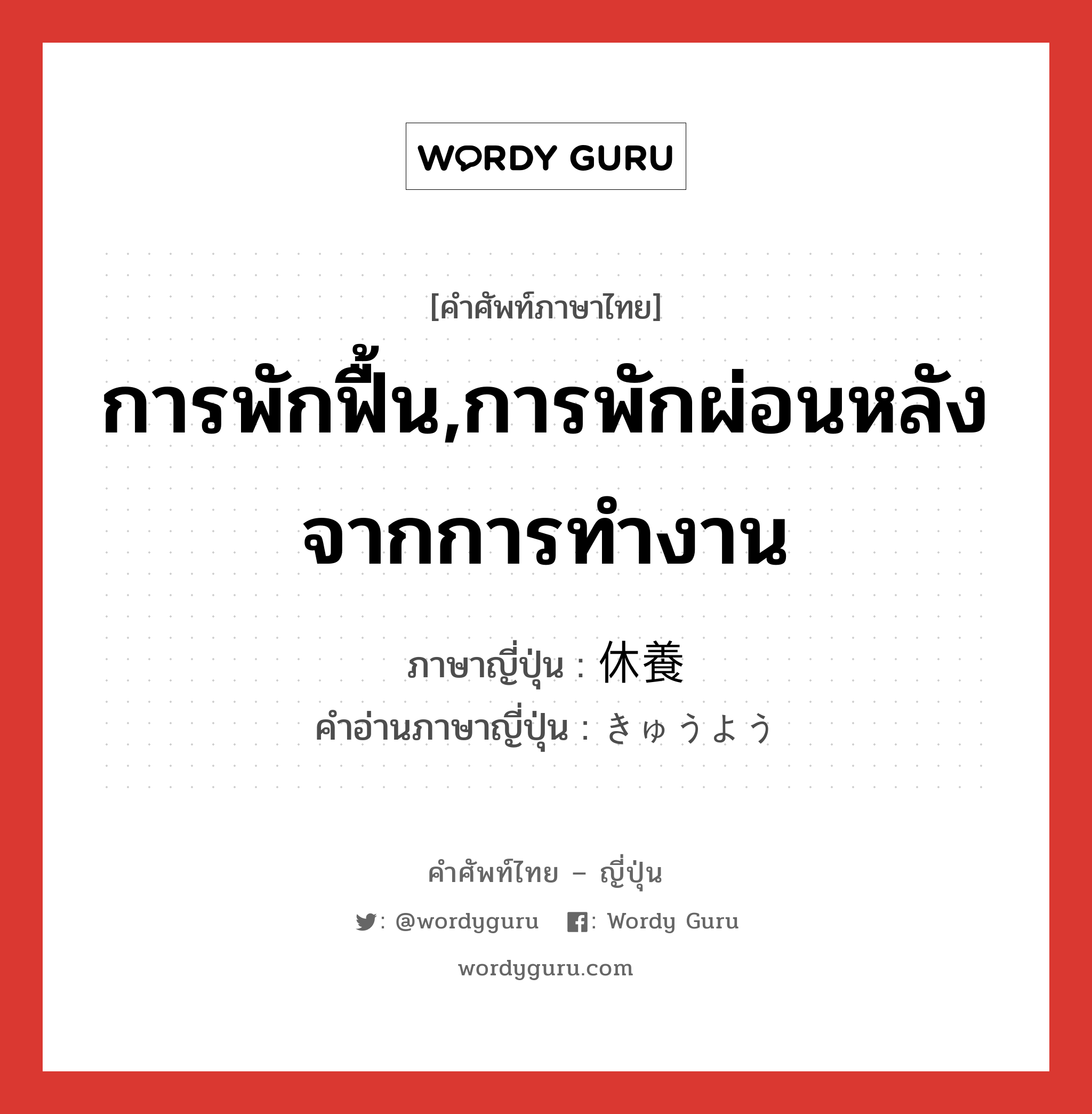 การพักฟื้น,การพักผ่อนหลังจากการทำงาน ภาษาญี่ปุ่นคืออะไร, คำศัพท์ภาษาไทย - ญี่ปุ่น การพักฟื้น,การพักผ่อนหลังจากการทำงาน ภาษาญี่ปุ่น 休養 คำอ่านภาษาญี่ปุ่น きゅうよう หมวด n หมวด n