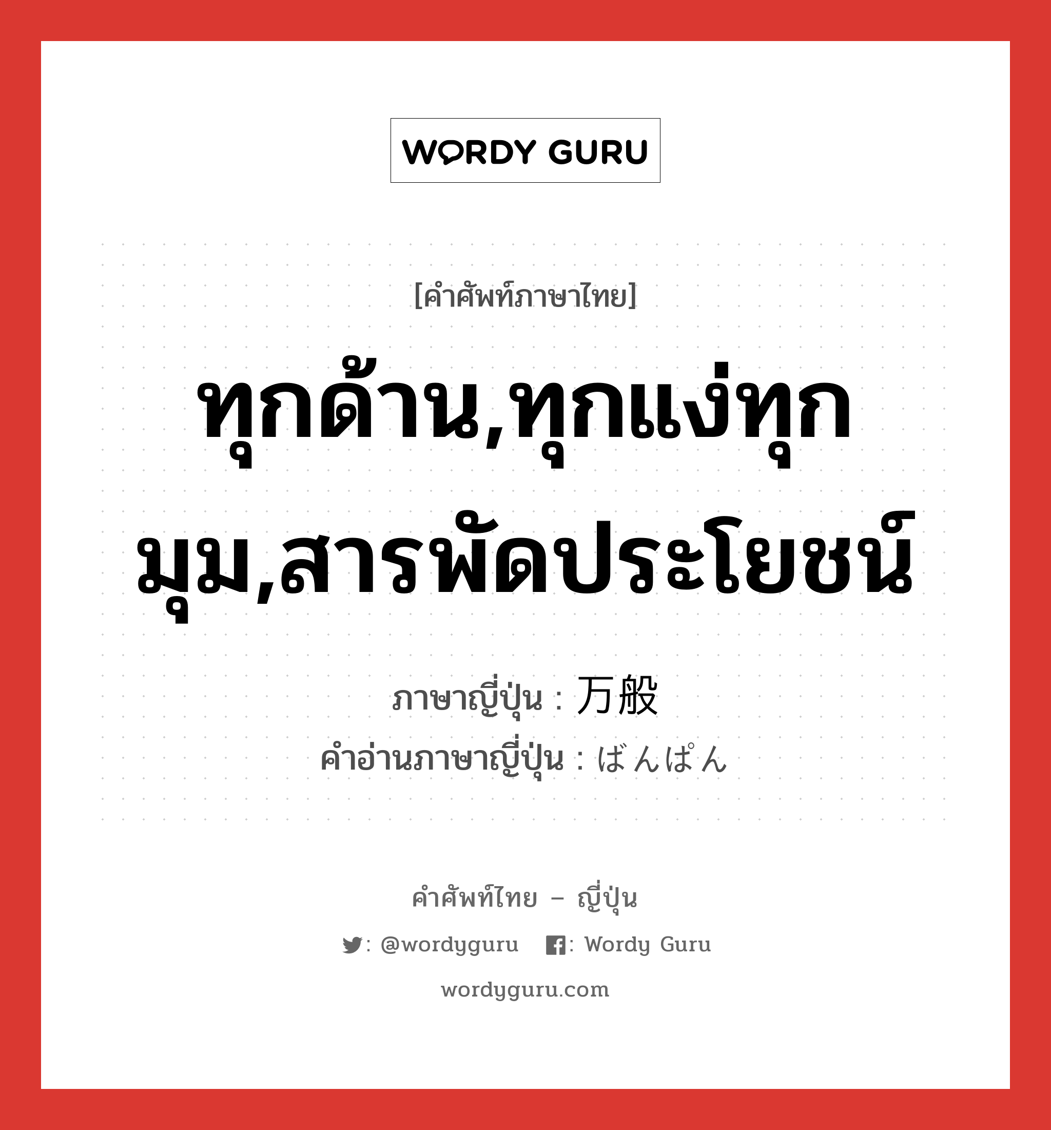 ทุกด้าน,ทุกแง่ทุกมุม,สารพัดประโยชน์ ภาษาญี่ปุ่นคืออะไร, คำศัพท์ภาษาไทย - ญี่ปุ่น ทุกด้าน,ทุกแง่ทุกมุม,สารพัดประโยชน์ ภาษาญี่ปุ่น 万般 คำอ่านภาษาญี่ปุ่น ばんぱん หมวด n หมวด n