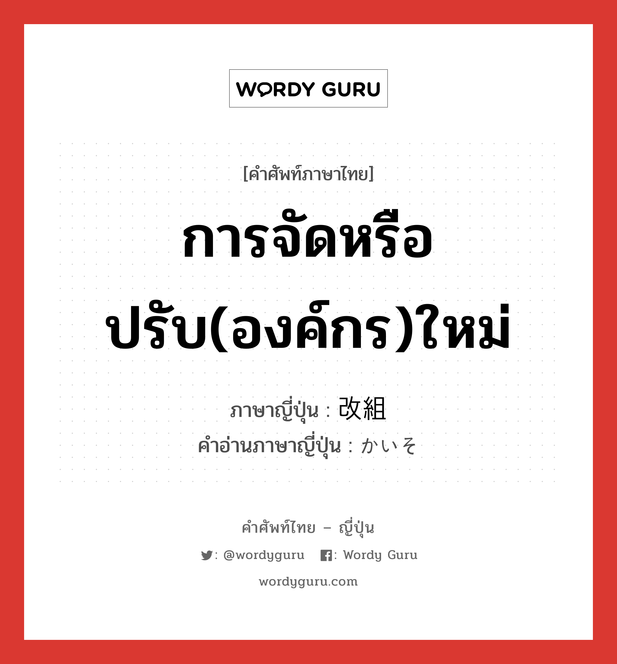 การจัดหรือปรับ(องค์กร)ใหม่ ภาษาญี่ปุ่นคืออะไร, คำศัพท์ภาษาไทย - ญี่ปุ่น การจัดหรือปรับ(องค์กร)ใหม่ ภาษาญี่ปุ่น 改組 คำอ่านภาษาญี่ปุ่น かいそ หมวด n หมวด n