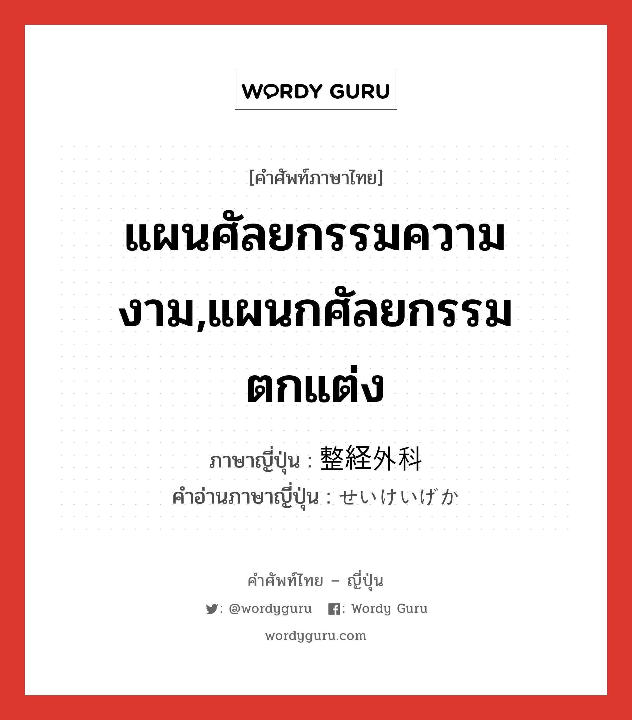 แผนศัลยกรรมความงาม,แผนกศัลยกรรมตกแต่ง ภาษาญี่ปุ่นคืออะไร, คำศัพท์ภาษาไทย - ญี่ปุ่น แผนศัลยกรรมความงาม,แผนกศัลยกรรมตกแต่ง ภาษาญี่ปุ่น 整経外科 คำอ่านภาษาญี่ปุ่น せいけいげか หมวด n หมวด n