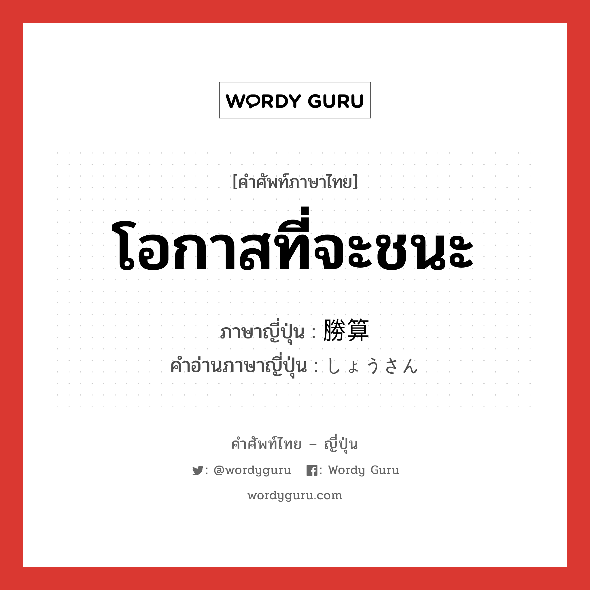 โอกาสที่จะชนะ ภาษาญี่ปุ่นคืออะไร, คำศัพท์ภาษาไทย - ญี่ปุ่น โอกาสที่จะชนะ ภาษาญี่ปุ่น 勝算 คำอ่านภาษาญี่ปุ่น しょうさん หมวด n หมวด n