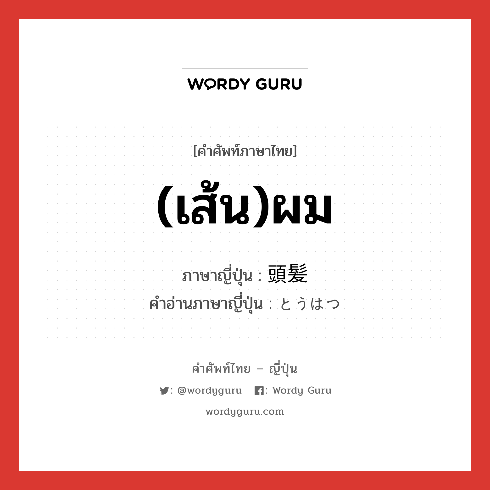 (เส้น)ผม ภาษาญี่ปุ่นคืออะไร, คำศัพท์ภาษาไทย - ญี่ปุ่น (เส้น)ผม ภาษาญี่ปุ่น 頭髪 คำอ่านภาษาญี่ปุ่น とうはつ หมวด n หมวด n