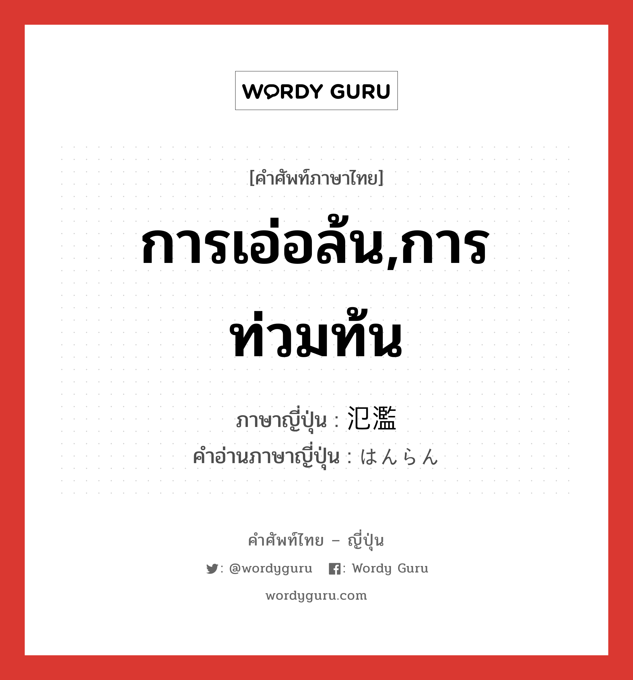 การเอ่อล้น,การท่วมท้น ภาษาญี่ปุ่นคืออะไร, คำศัพท์ภาษาไทย - ญี่ปุ่น การเอ่อล้น,การท่วมท้น ภาษาญี่ปุ่น 氾濫 คำอ่านภาษาญี่ปุ่น はんらん หมวด n หมวด n