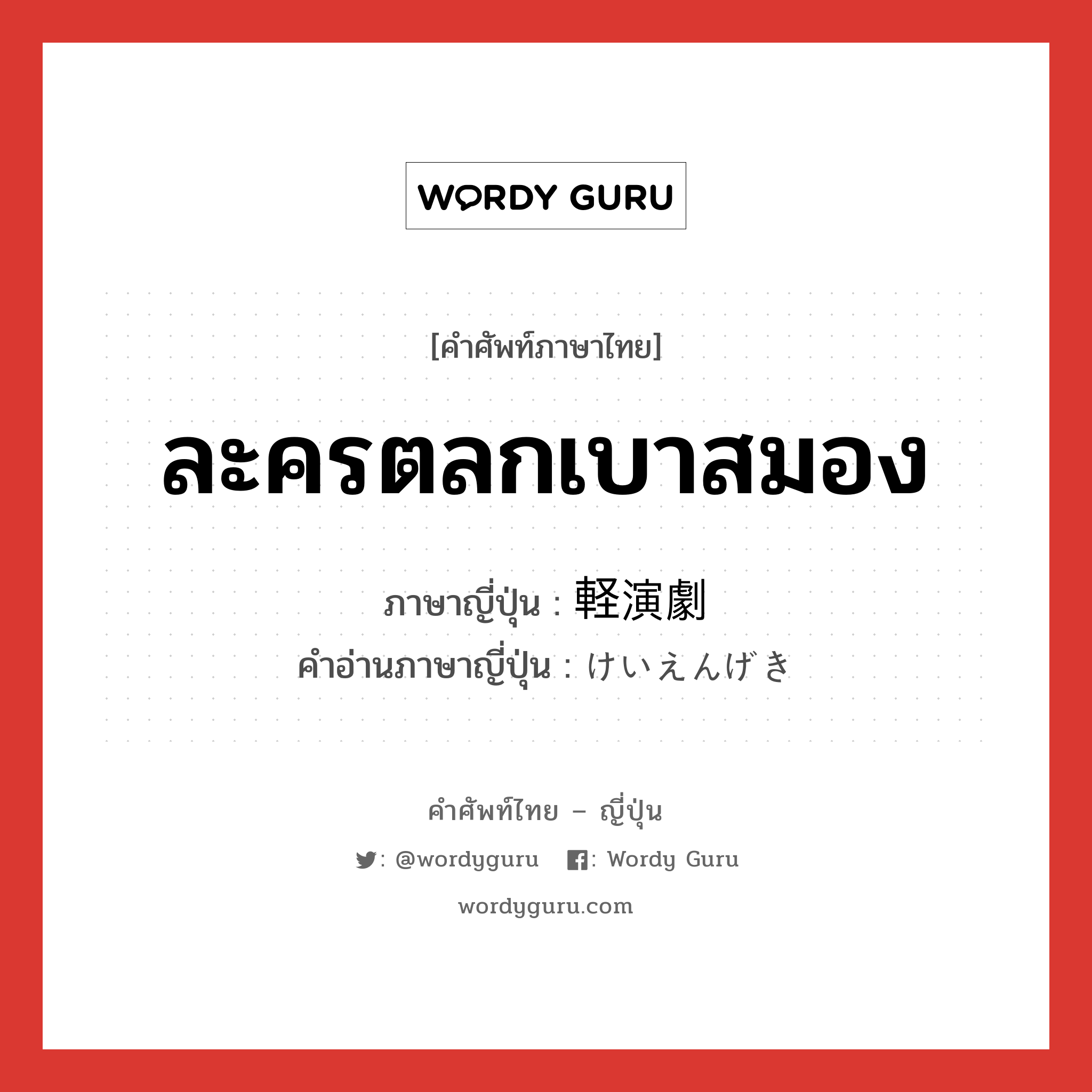 ละครตลกเบาสมอง ภาษาญี่ปุ่นคืออะไร, คำศัพท์ภาษาไทย - ญี่ปุ่น ละครตลกเบาสมอง ภาษาญี่ปุ่น 軽演劇 คำอ่านภาษาญี่ปุ่น けいえんげき หมวด n หมวด n