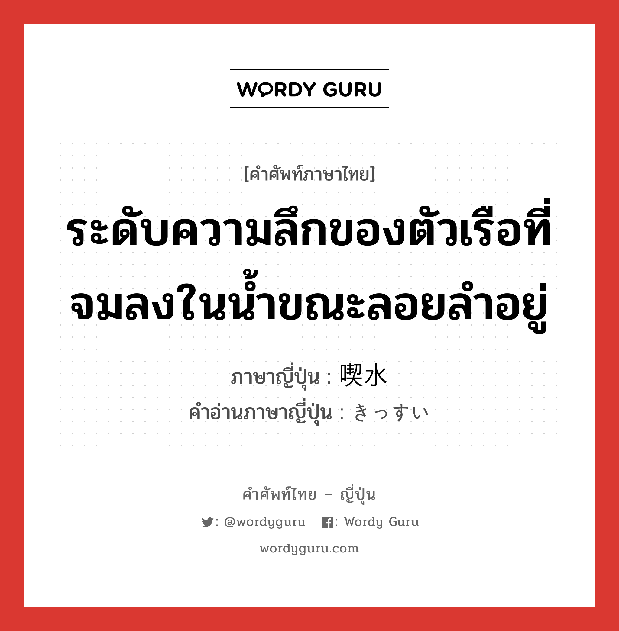 ระดับความลึกของตัวเรือที่จมลงในน้ำขณะลอยลำอยู่ ภาษาญี่ปุ่นคืออะไร, คำศัพท์ภาษาไทย - ญี่ปุ่น ระดับความลึกของตัวเรือที่จมลงในน้ำขณะลอยลำอยู่ ภาษาญี่ปุ่น 喫水 คำอ่านภาษาญี่ปุ่น きっすい หมวด n หมวด n