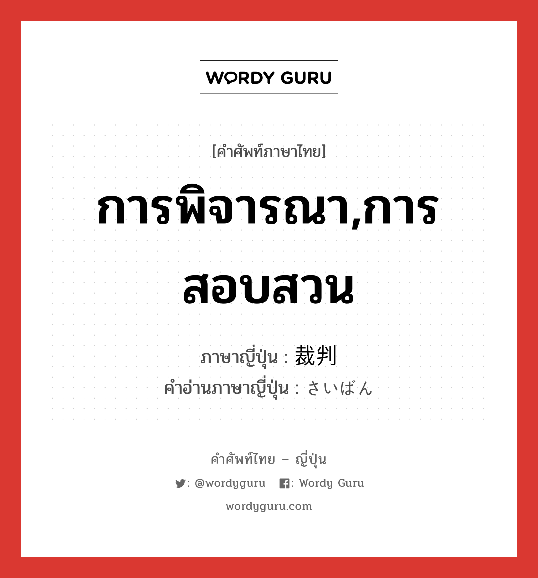 การพิจารณา,การสอบสวน ภาษาญี่ปุ่นคืออะไร, คำศัพท์ภาษาไทย - ญี่ปุ่น การพิจารณา,การสอบสวน ภาษาญี่ปุ่น 裁判 คำอ่านภาษาญี่ปุ่น さいばん หมวด n หมวด n