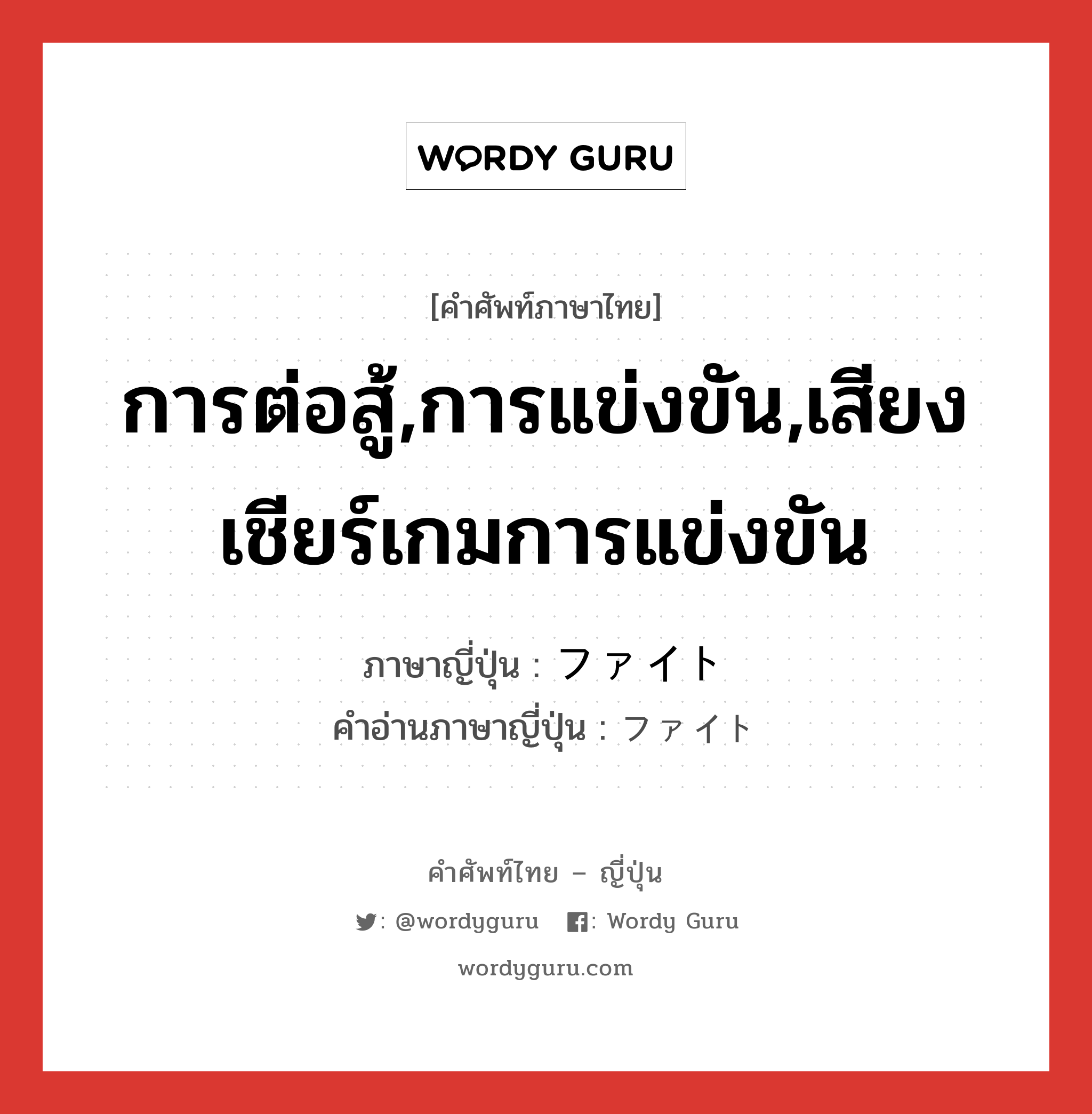 การต่อสู้,การแข่งขัน,เสียงเชียร์เกมการแข่งขัน ภาษาญี่ปุ่นคืออะไร, คำศัพท์ภาษาไทย - ญี่ปุ่น การต่อสู้,การแข่งขัน,เสียงเชียร์เกมการแข่งขัน ภาษาญี่ปุ่น ファイト คำอ่านภาษาญี่ปุ่น ファイト หมวด n หมวด n