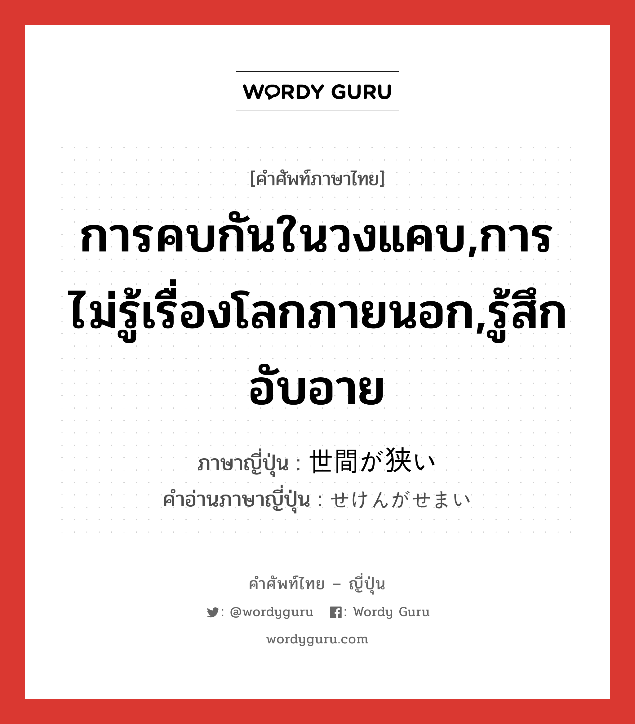 การคบกันในวงแคบ,การไม่รู้เรื่องโลกภายนอก,รู้สึกอับอาย ภาษาญี่ปุ่นคืออะไร, คำศัพท์ภาษาไทย - ญี่ปุ่น การคบกันในวงแคบ,การไม่รู้เรื่องโลกภายนอก,รู้สึกอับอาย ภาษาญี่ปุ่น 世間が狭い คำอ่านภาษาญี่ปุ่น せけんがせまい หมวด n หมวด n