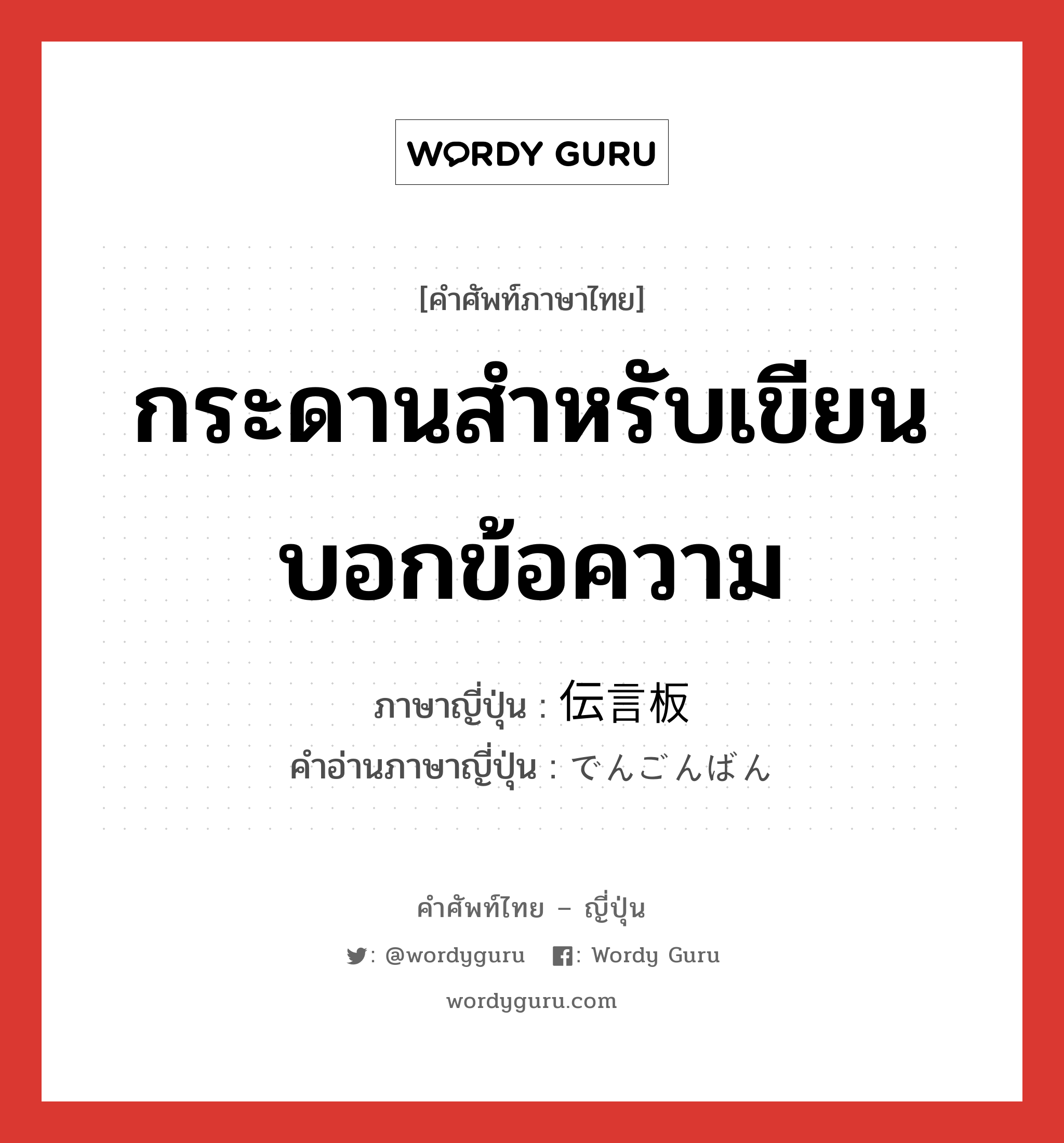 กระดานสำหรับเขียนบอกข้อความ ภาษาญี่ปุ่นคืออะไร, คำศัพท์ภาษาไทย - ญี่ปุ่น กระดานสำหรับเขียนบอกข้อความ ภาษาญี่ปุ่น 伝言板 คำอ่านภาษาญี่ปุ่น でんごんばん หมวด n หมวด n