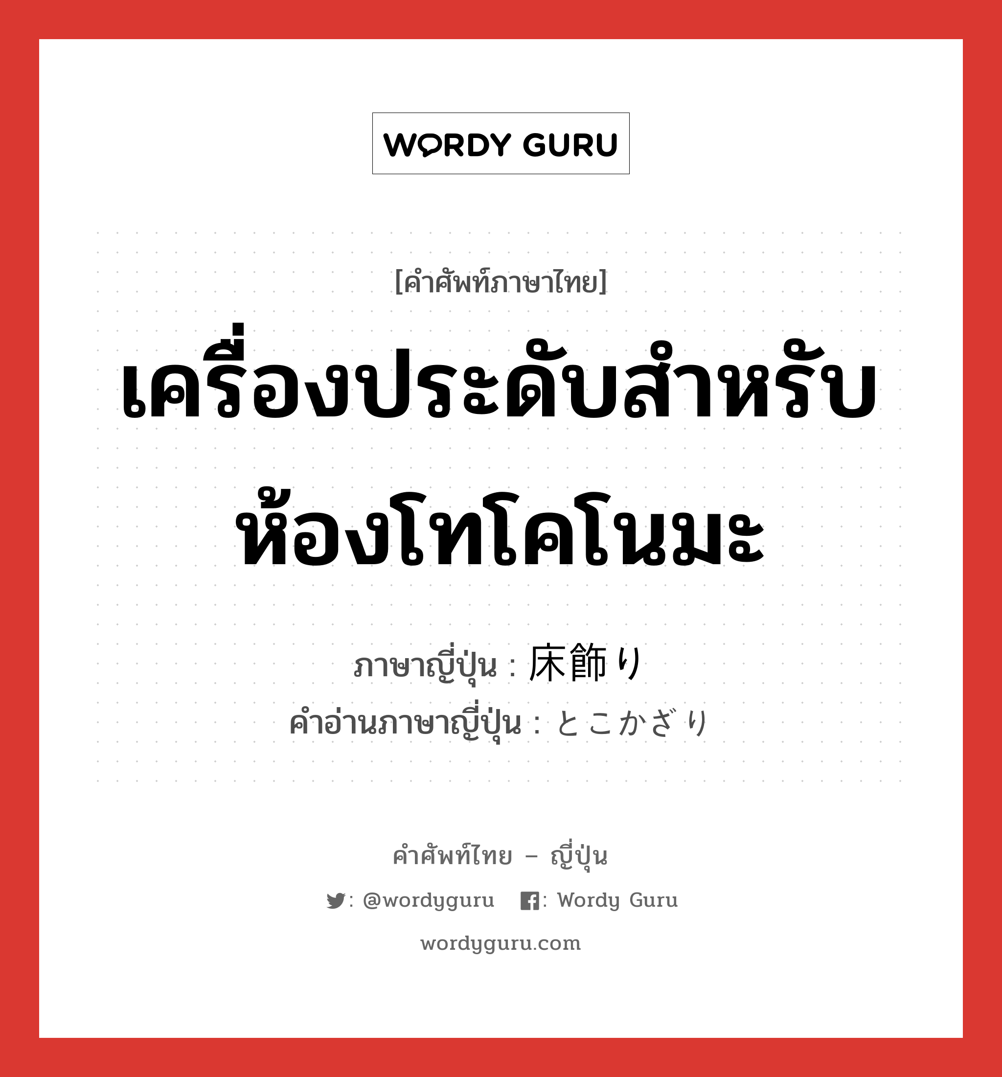 เครื่องประดับสำหรับห้องโทโคโนมะ ภาษาญี่ปุ่นคืออะไร, คำศัพท์ภาษาไทย - ญี่ปุ่น เครื่องประดับสำหรับห้องโทโคโนมะ ภาษาญี่ปุ่น 床飾り คำอ่านภาษาญี่ปุ่น とこかざり หมวด n หมวด n