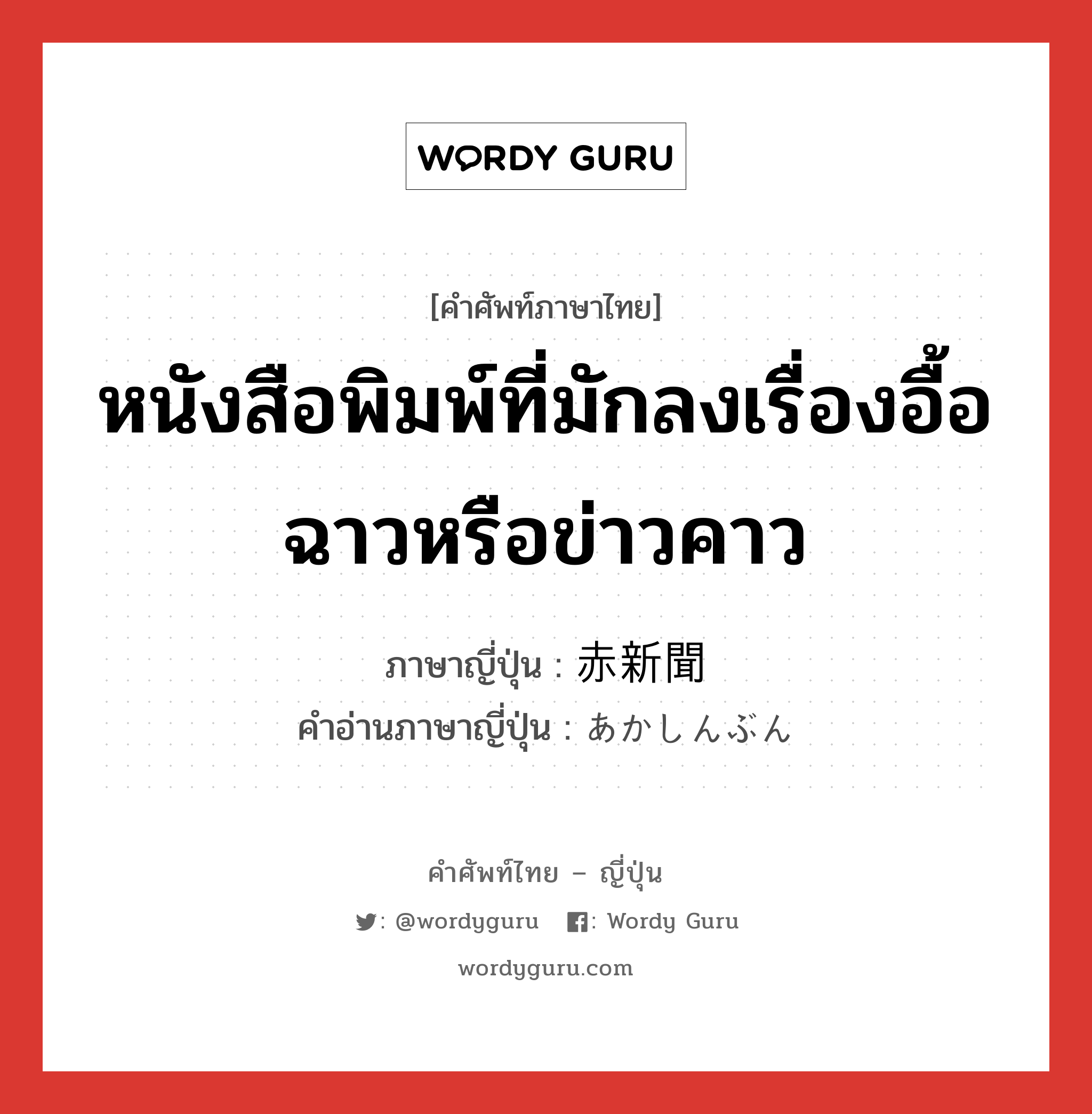 หนังสือพิมพ์ที่มักลงเรื่องอื้อฉาวหรือข่าวคาว ภาษาญี่ปุ่นคืออะไร, คำศัพท์ภาษาไทย - ญี่ปุ่น หนังสือพิมพ์ที่มักลงเรื่องอื้อฉาวหรือข่าวคาว ภาษาญี่ปุ่น 赤新聞 คำอ่านภาษาญี่ปุ่น あかしんぶん หมวด n หมวด n