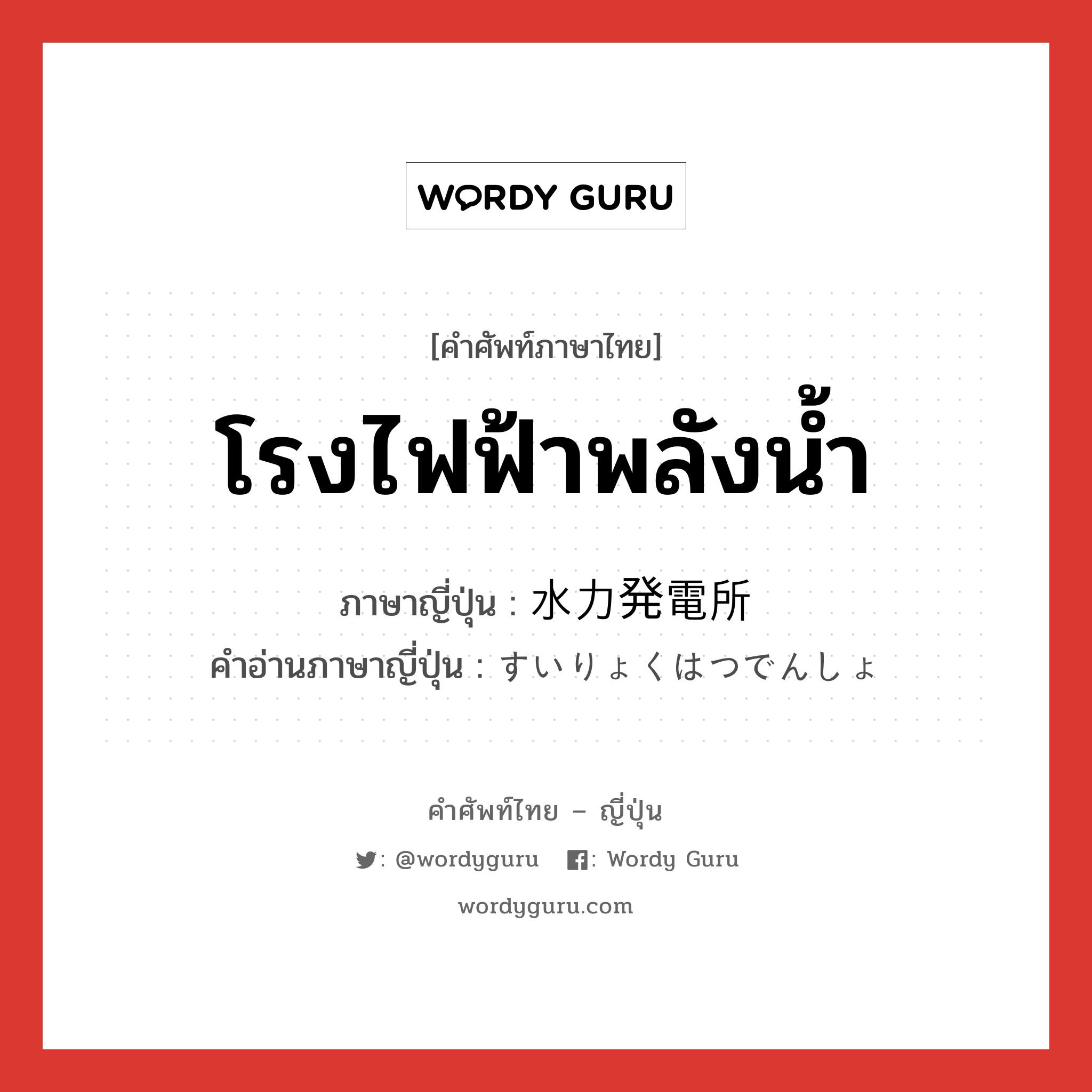 โรงไฟฟ้าพลังน้ำ ภาษาญี่ปุ่นคืออะไร, คำศัพท์ภาษาไทย - ญี่ปุ่น โรงไฟฟ้าพลังน้ำ ภาษาญี่ปุ่น 水力発電所 คำอ่านภาษาญี่ปุ่น すいりょくはつでんしょ หมวด n หมวด n